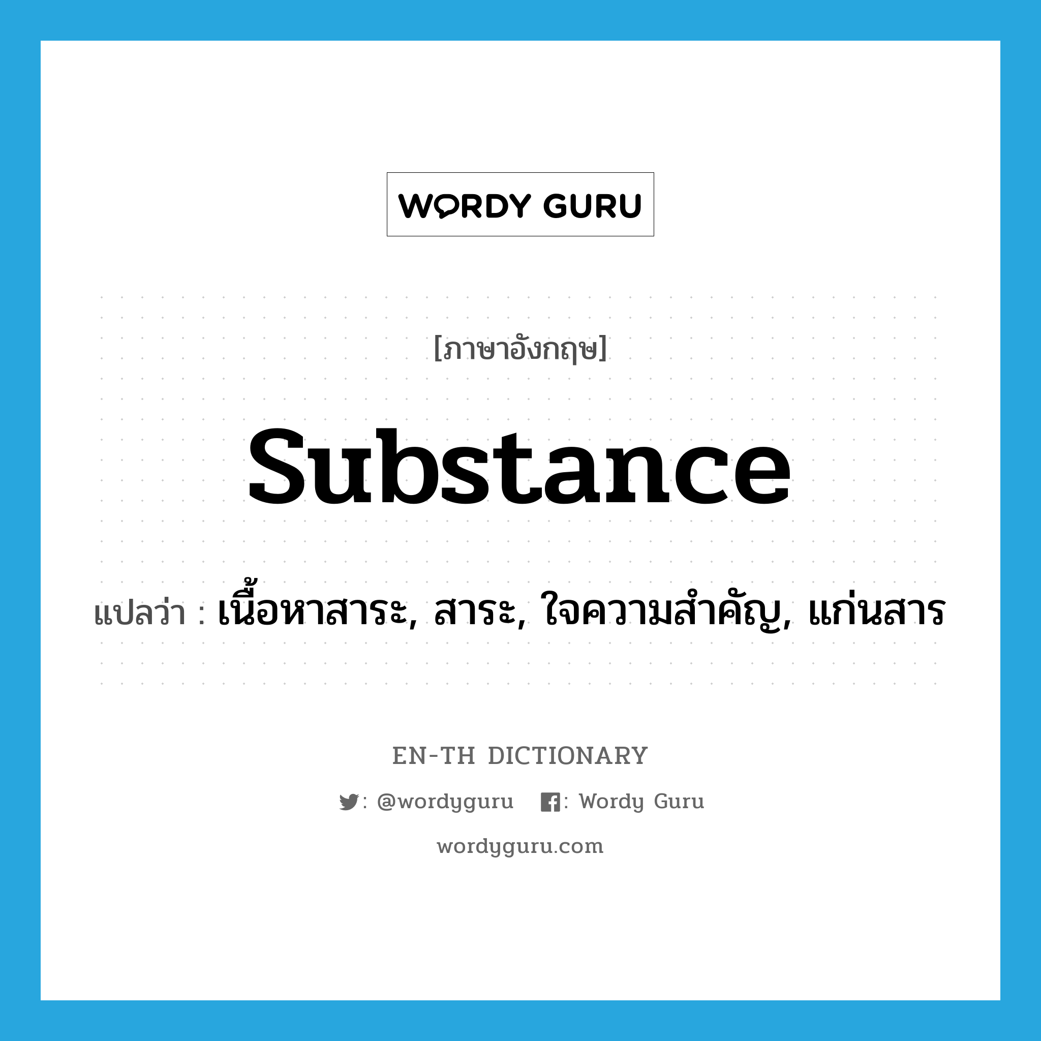 substance แปลว่า?, คำศัพท์ภาษาอังกฤษ substance แปลว่า เนื้อหาสาระ, สาระ, ใจความสำคัญ, แก่นสาร ประเภท N หมวด N