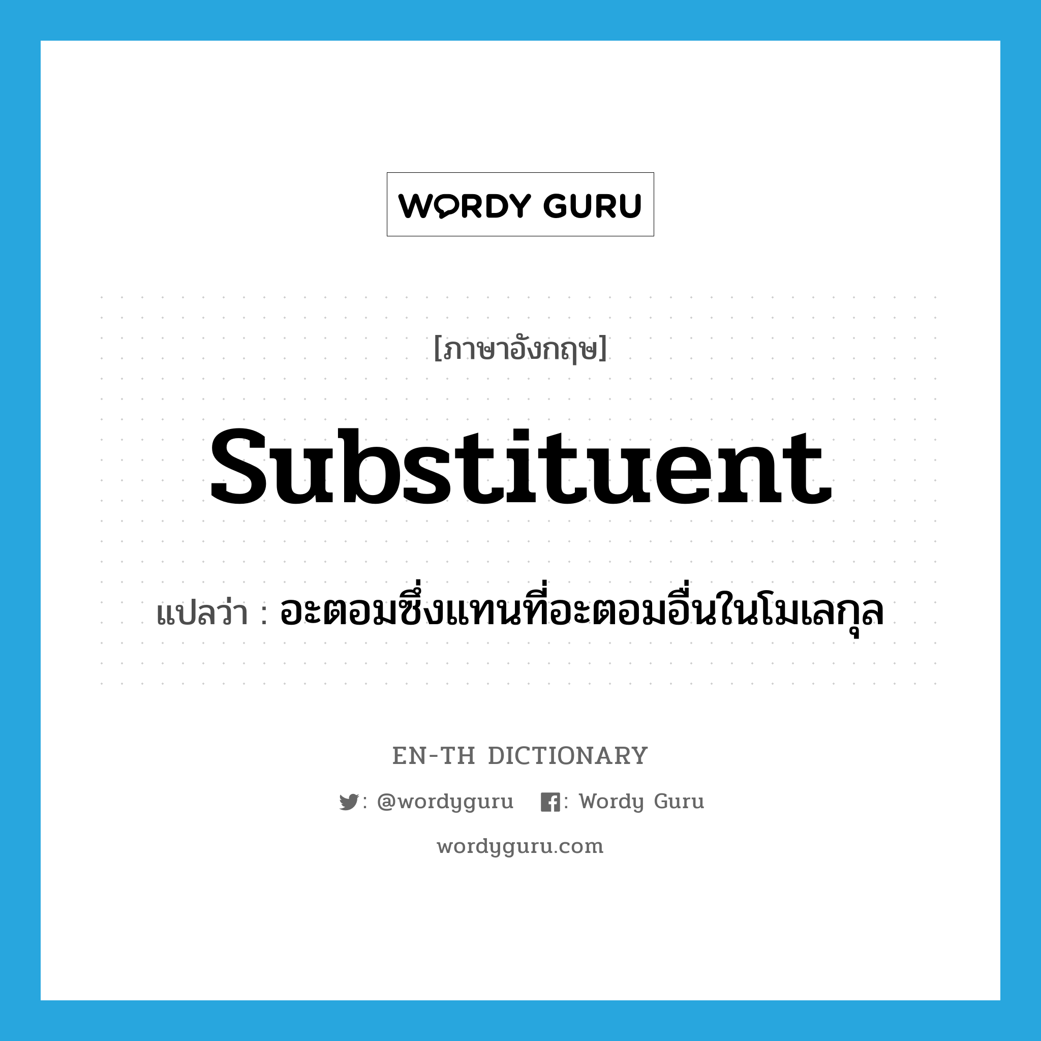 substituent แปลว่า?, คำศัพท์ภาษาอังกฤษ substituent แปลว่า อะตอมซึ่งแทนที่อะตอมอื่นในโมเลกุล ประเภท N หมวด N