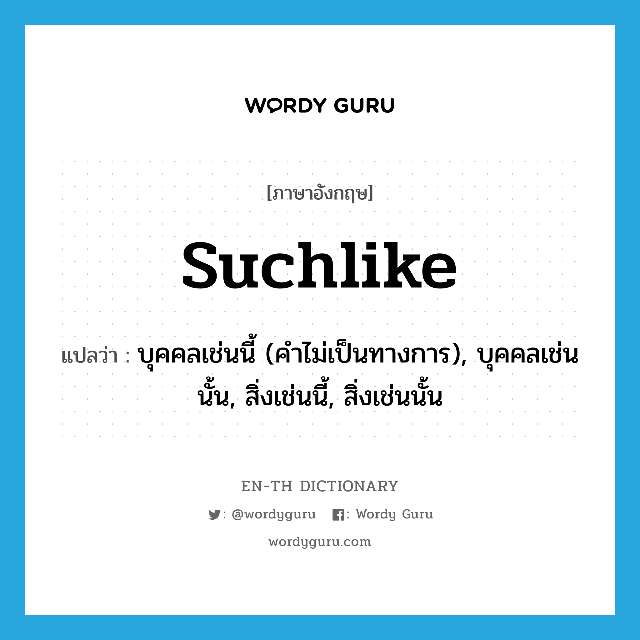 suchlike แปลว่า?, คำศัพท์ภาษาอังกฤษ suchlike แปลว่า บุคคลเช่นนี้ (คำไม่เป็นทางการ), บุคคลเช่นนั้น, สิ่งเช่นนี้, สิ่งเช่นนั้น ประเภท PRON หมวด PRON