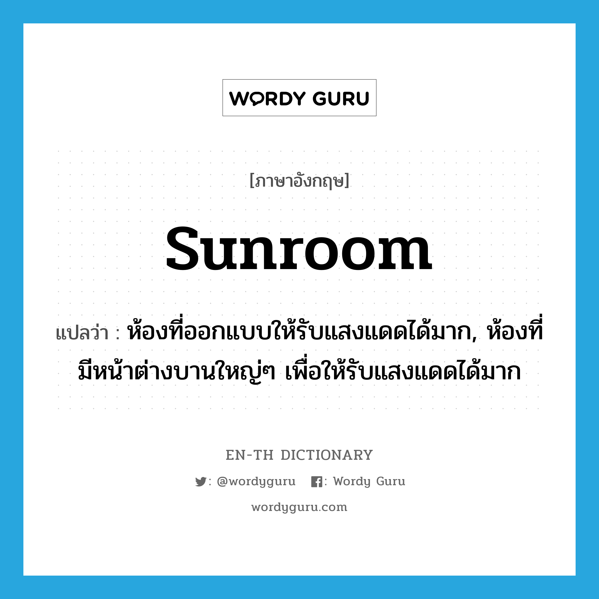 sunroom แปลว่า?, คำศัพท์ภาษาอังกฤษ sunroom แปลว่า ห้องที่ออกแบบให้รับแสงแดดได้มาก, ห้องที่มีหน้าต่างบานใหญ่ๆ เพื่อให้รับแสงแดดได้มาก ประเภท N หมวด N