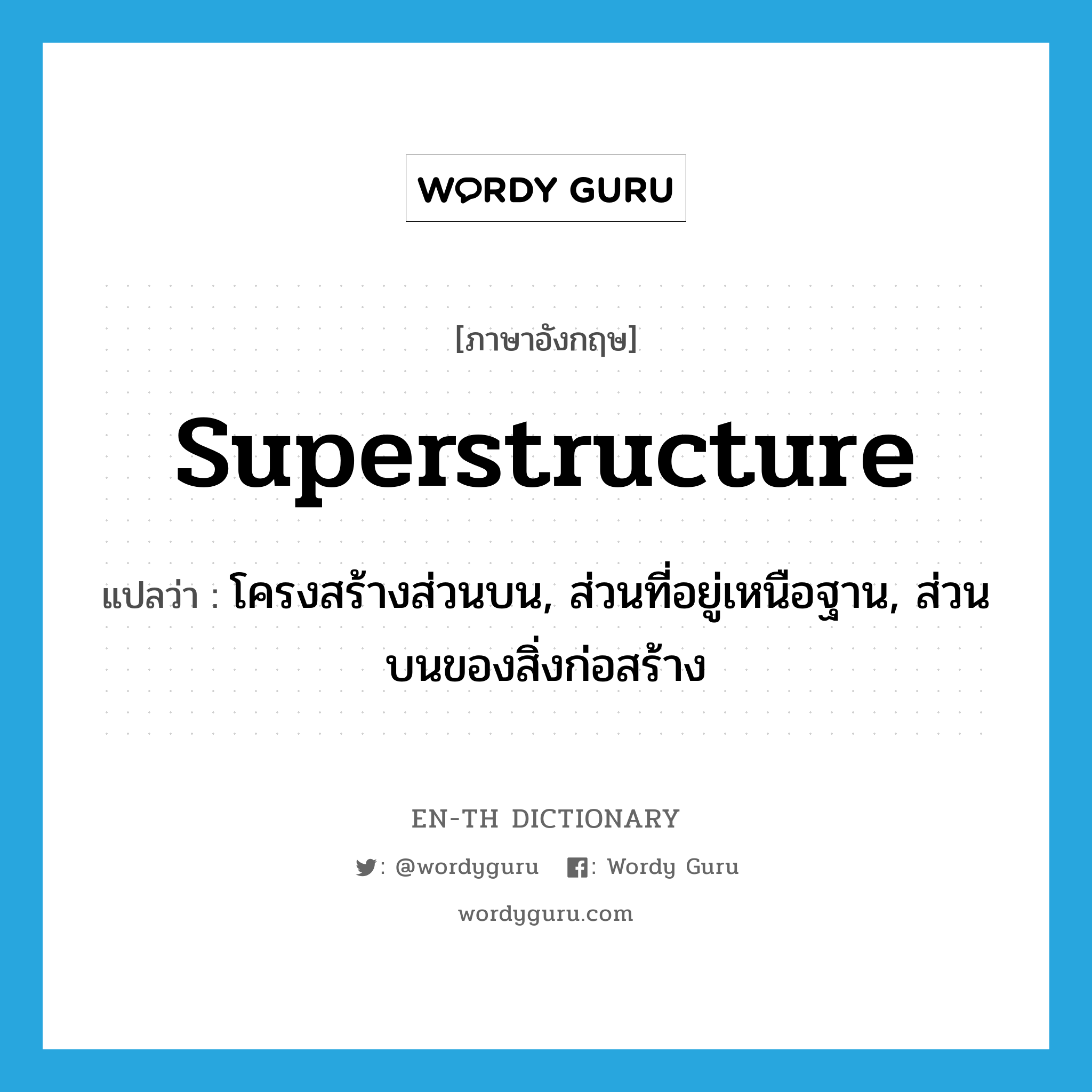 superstructure แปลว่า?, คำศัพท์ภาษาอังกฤษ superstructure แปลว่า โครงสร้างส่วนบน, ส่วนที่อยู่เหนือฐาน, ส่วนบนของสิ่งก่อสร้าง ประเภท N หมวด N