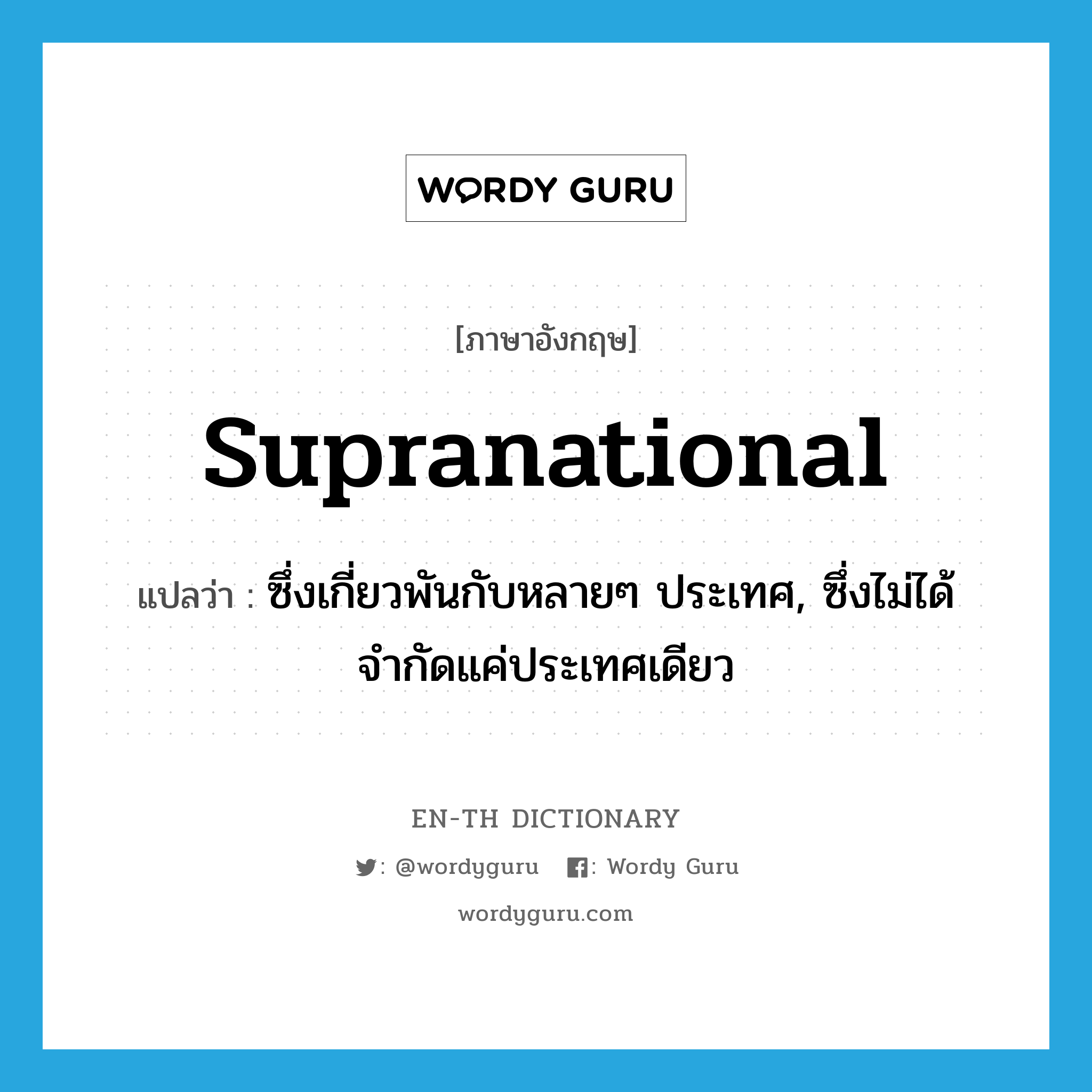 supranational แปลว่า?, คำศัพท์ภาษาอังกฤษ supranational แปลว่า ซึ่งเกี่ยวพันกับหลายๆ ประเทศ, ซึ่งไม่ได้จำกัดแค่ประเทศเดียว ประเภท ADJ หมวด ADJ