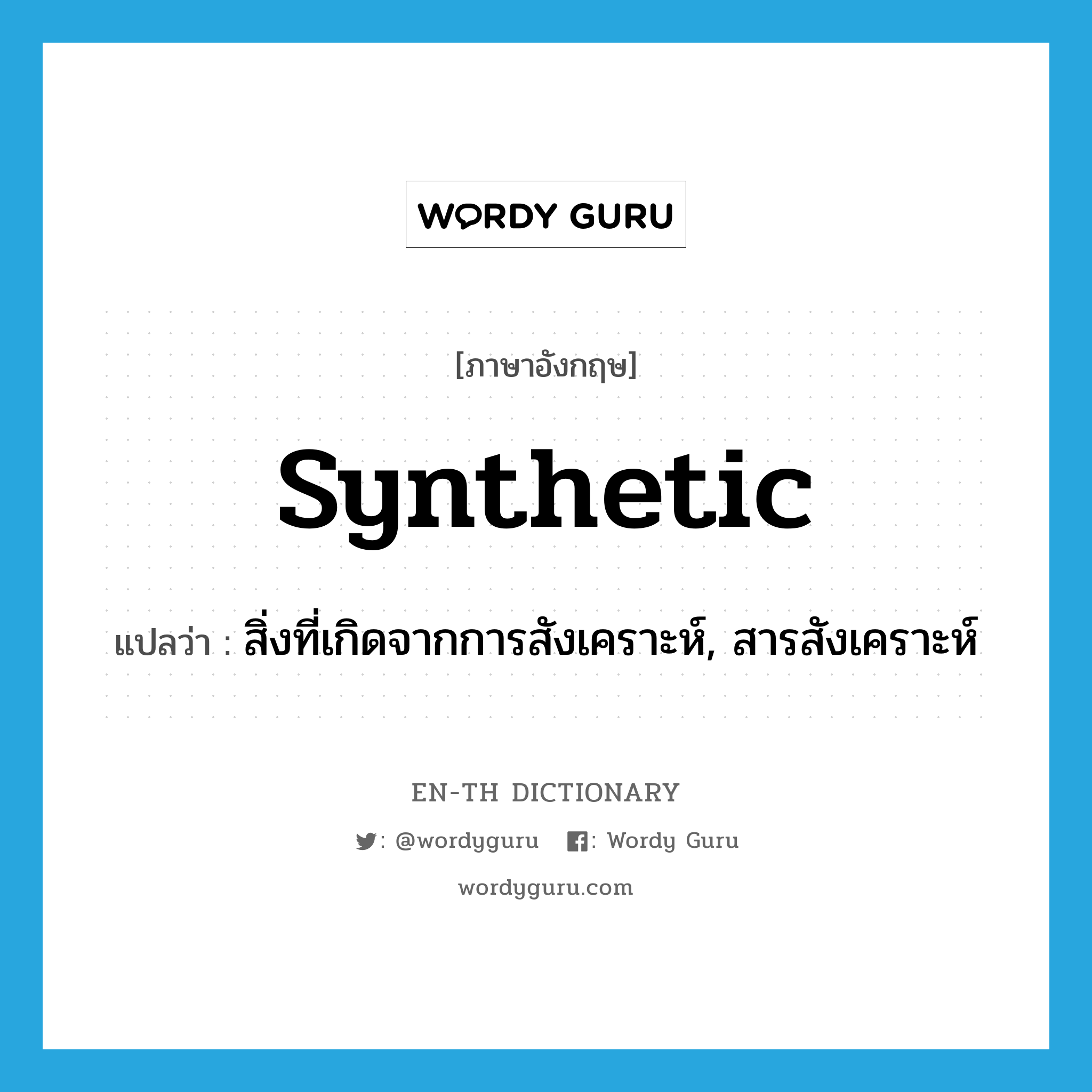 synthetic แปลว่า?, คำศัพท์ภาษาอังกฤษ synthetic แปลว่า สิ่งที่เกิดจากการสังเคราะห์, สารสังเคราะห์ ประเภท N หมวด N