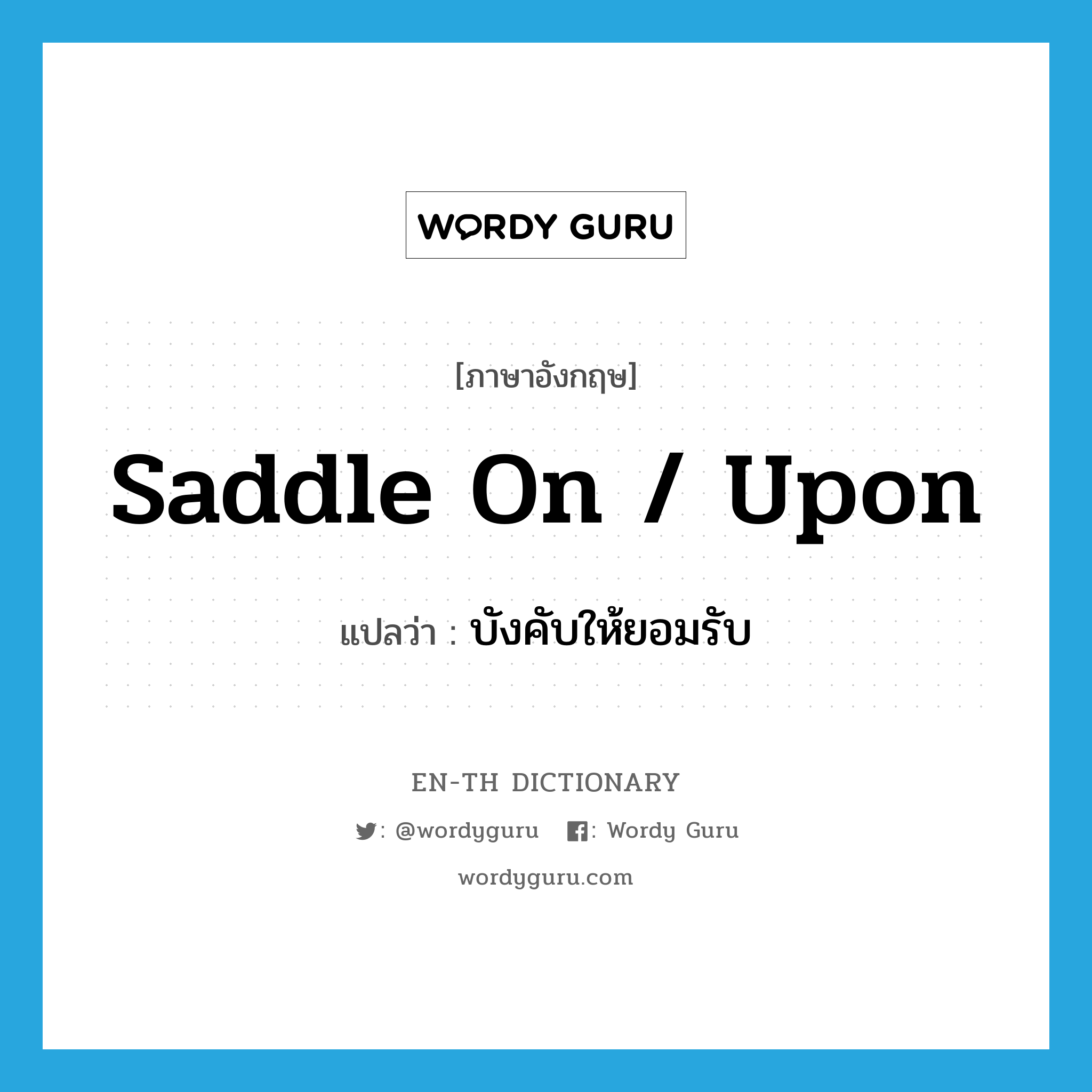 saddle on / upon แปลว่า?, คำศัพท์ภาษาอังกฤษ saddle on / upon แปลว่า บังคับให้ยอมรับ ประเภท PHRV หมวด PHRV