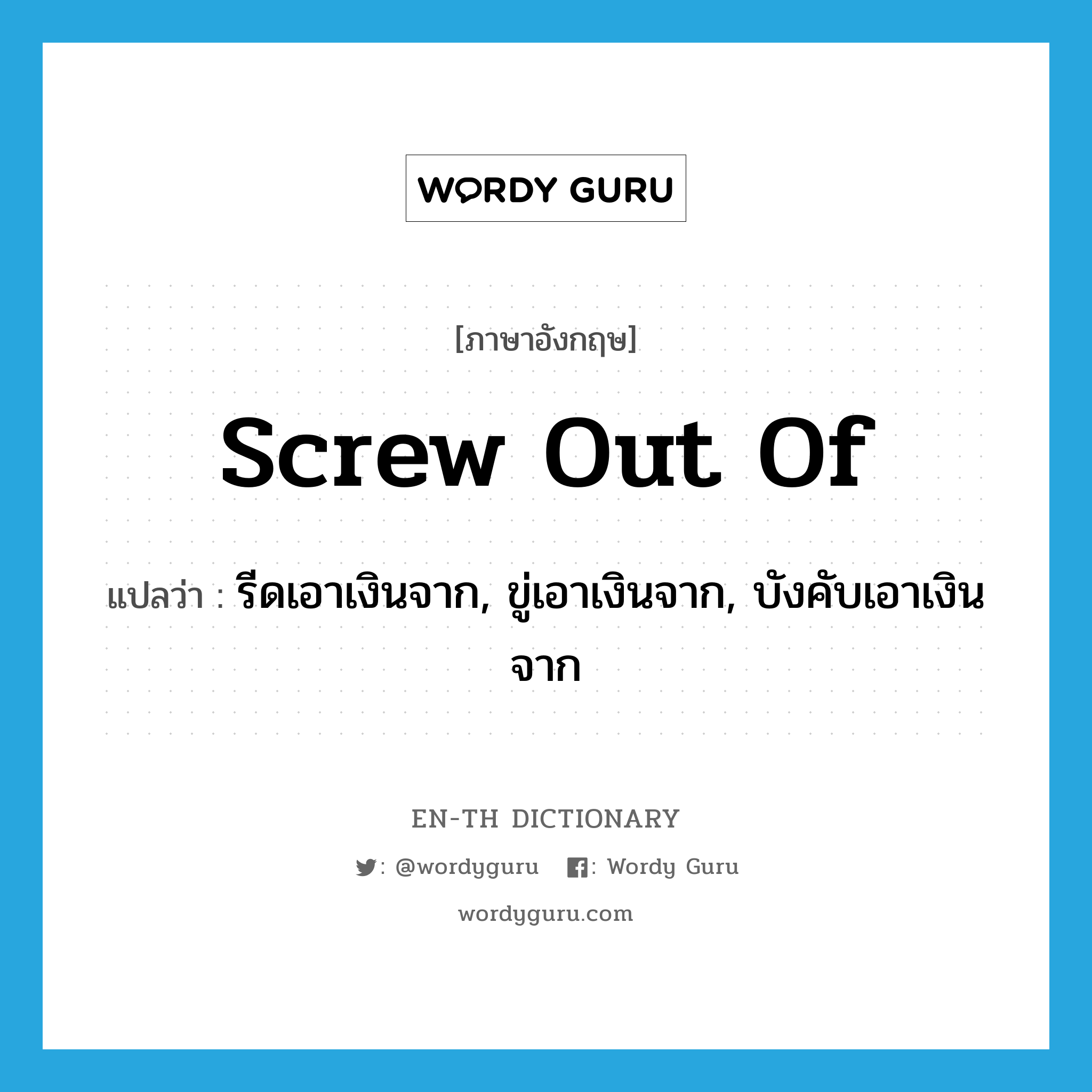 screw out of แปลว่า?, คำศัพท์ภาษาอังกฤษ screw out of แปลว่า รีดเอาเงินจาก, ขู่เอาเงินจาก, บังคับเอาเงินจาก ประเภท PHRV หมวด PHRV