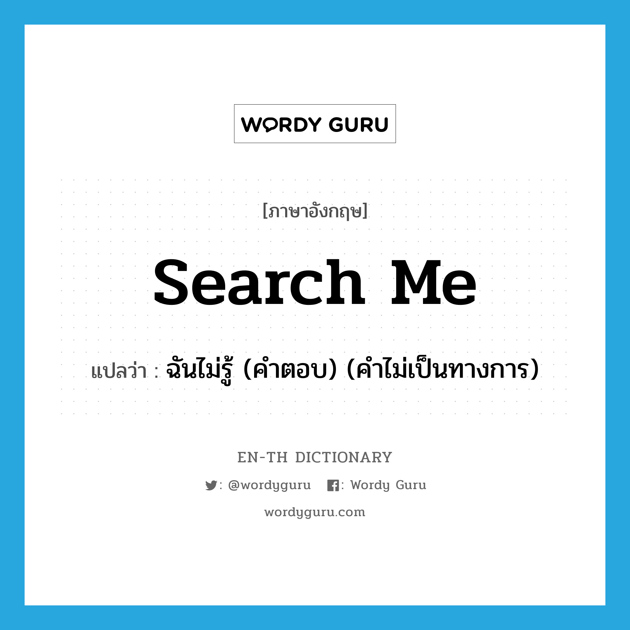 Search me. แปลว่า?, คำศัพท์ภาษาอังกฤษ search me แปลว่า ฉันไม่รู้ (คำตอบ) (คำไม่เป็นทางการ) ประเภท IDM หมวด IDM