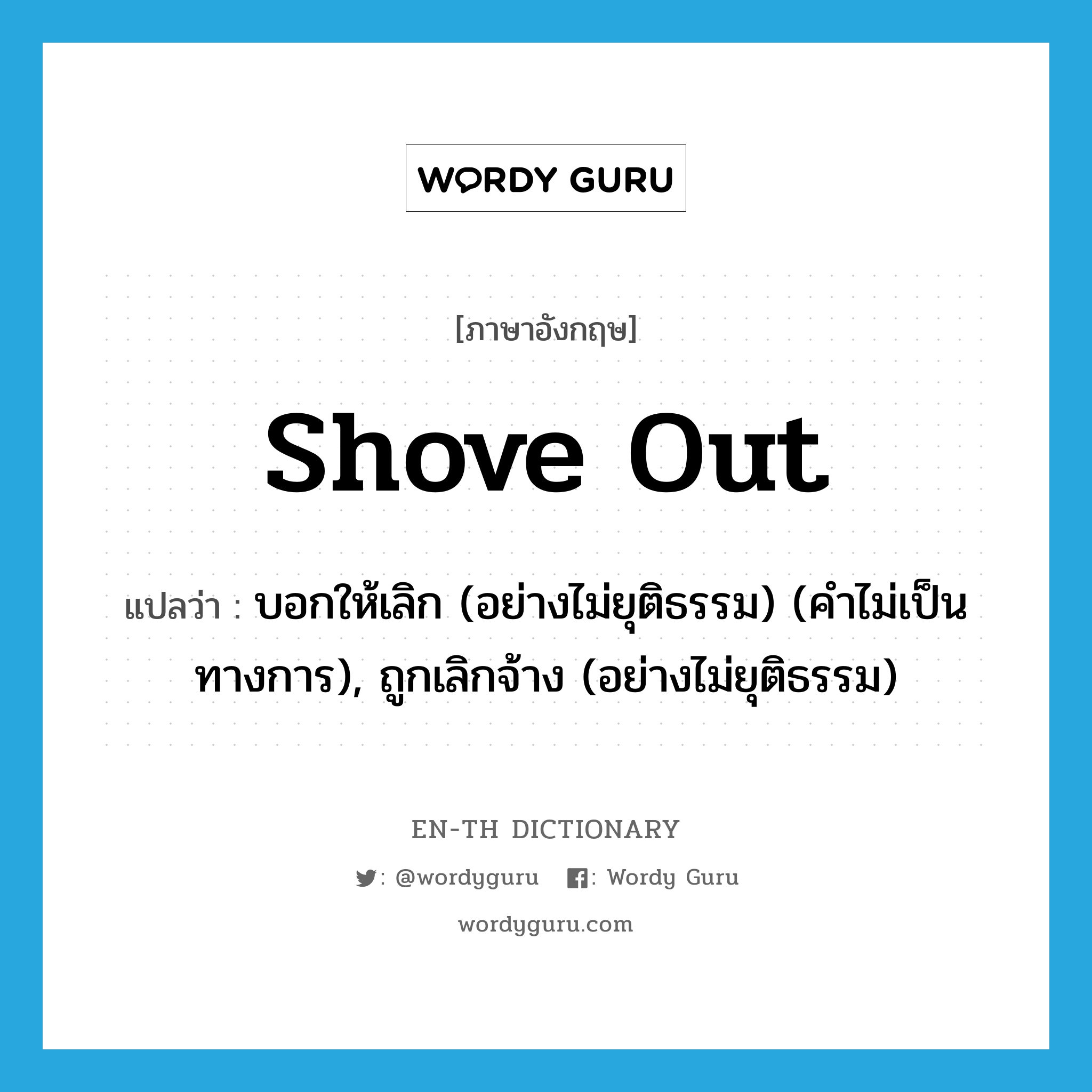 shove out แปลว่า?, คำศัพท์ภาษาอังกฤษ shove out แปลว่า บอกให้เลิก (อย่างไม่ยุติธรรม) (คำไม่เป็นทางการ), ถูกเลิกจ้าง (อย่างไม่ยุติธรรม) ประเภท PHRV หมวด PHRV