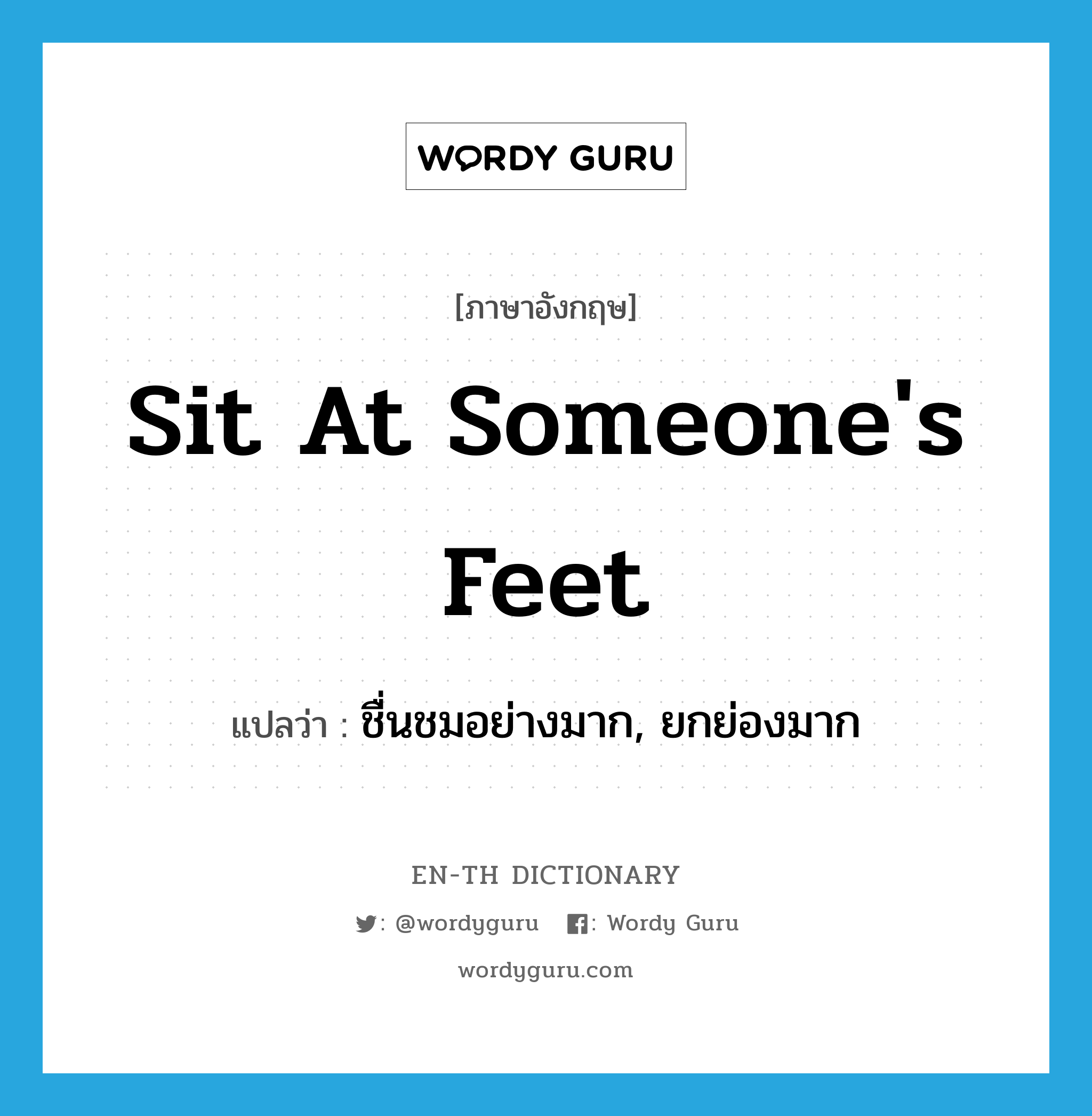 sit at someone&#39;s feet แปลว่า?, คำศัพท์ภาษาอังกฤษ sit at someone&#39;s feet แปลว่า ชื่นชมอย่างมาก, ยกย่องมาก ประเภท IDM หมวด IDM