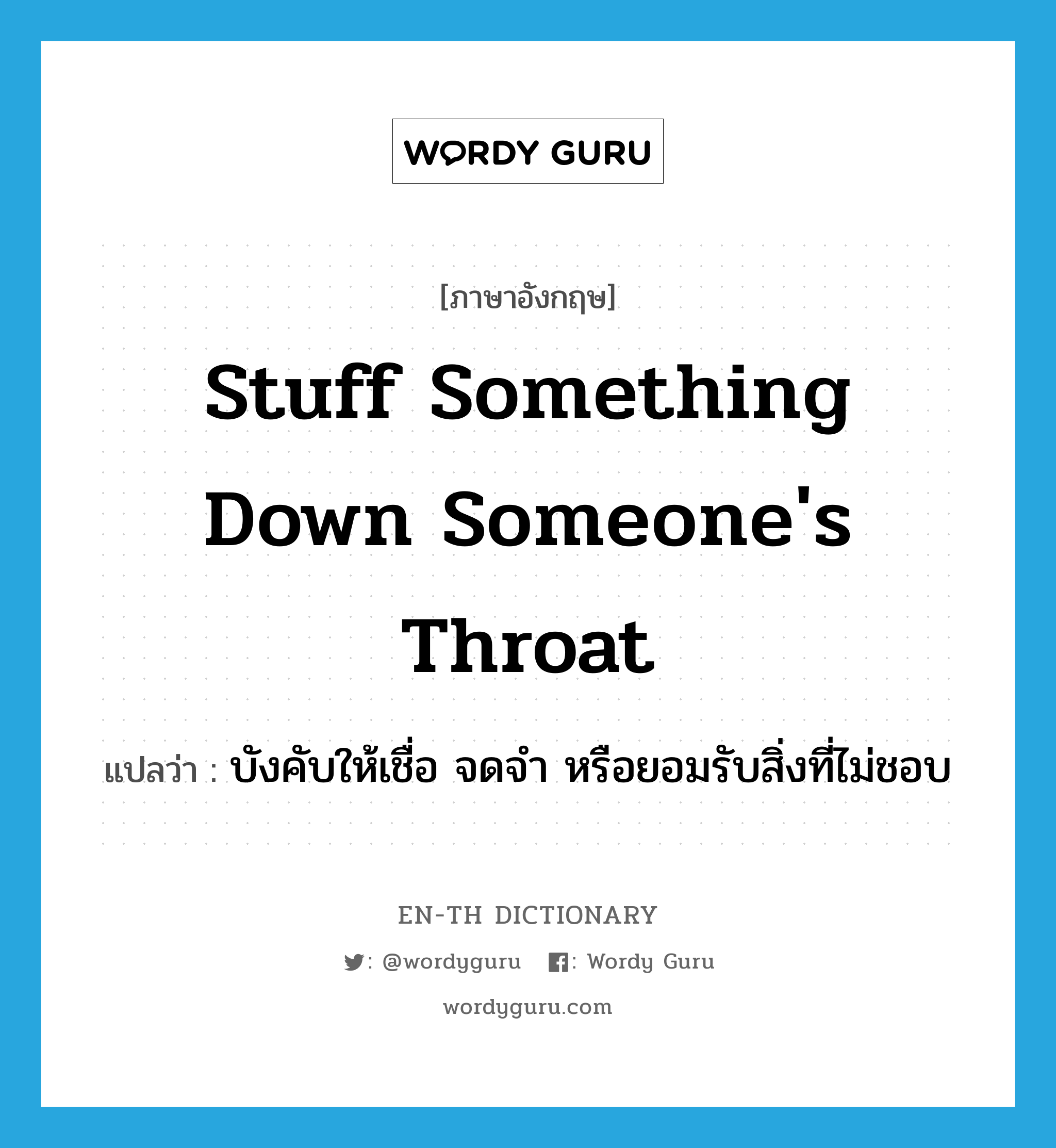 stuff something down someone&#39;s throat แปลว่า?, คำศัพท์ภาษาอังกฤษ stuff something down someone&#39;s throat แปลว่า บังคับให้เชื่อ จดจำ หรือยอมรับสิ่งที่ไม่ชอบ ประเภท IDM หมวด IDM