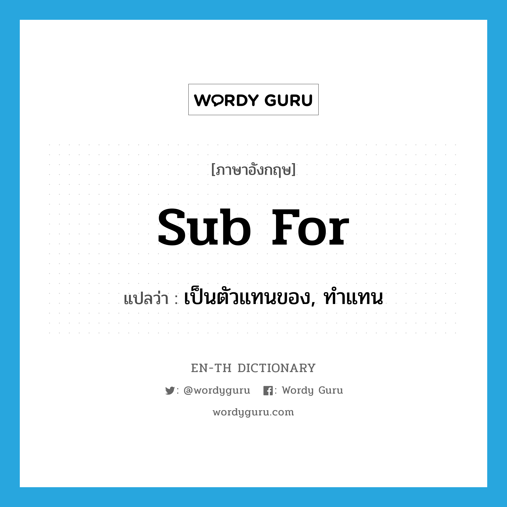 sub for แปลว่า?, คำศัพท์ภาษาอังกฤษ sub for แปลว่า เป็นตัวแทนของ, ทำแทน ประเภท PHRV หมวด PHRV