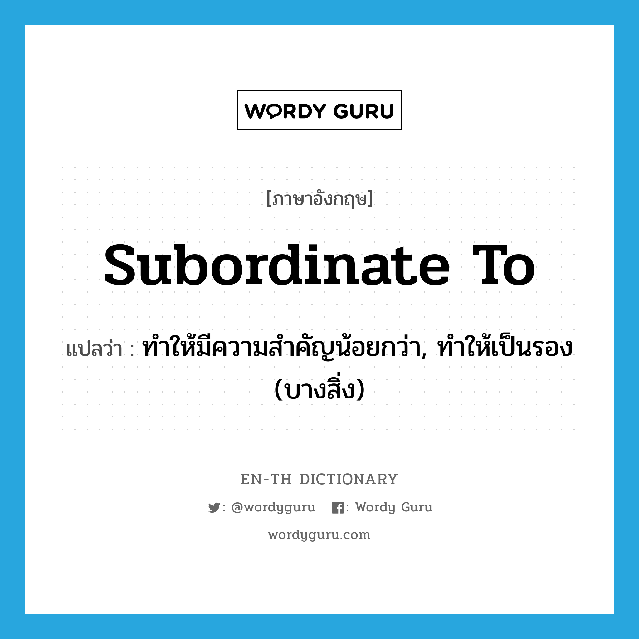 subordinate to แปลว่า?, คำศัพท์ภาษาอังกฤษ subordinate to แปลว่า ทำให้มีความสำคัญน้อยกว่า, ทำให้เป็นรอง (บางสิ่ง) ประเภท PHRV หมวด PHRV