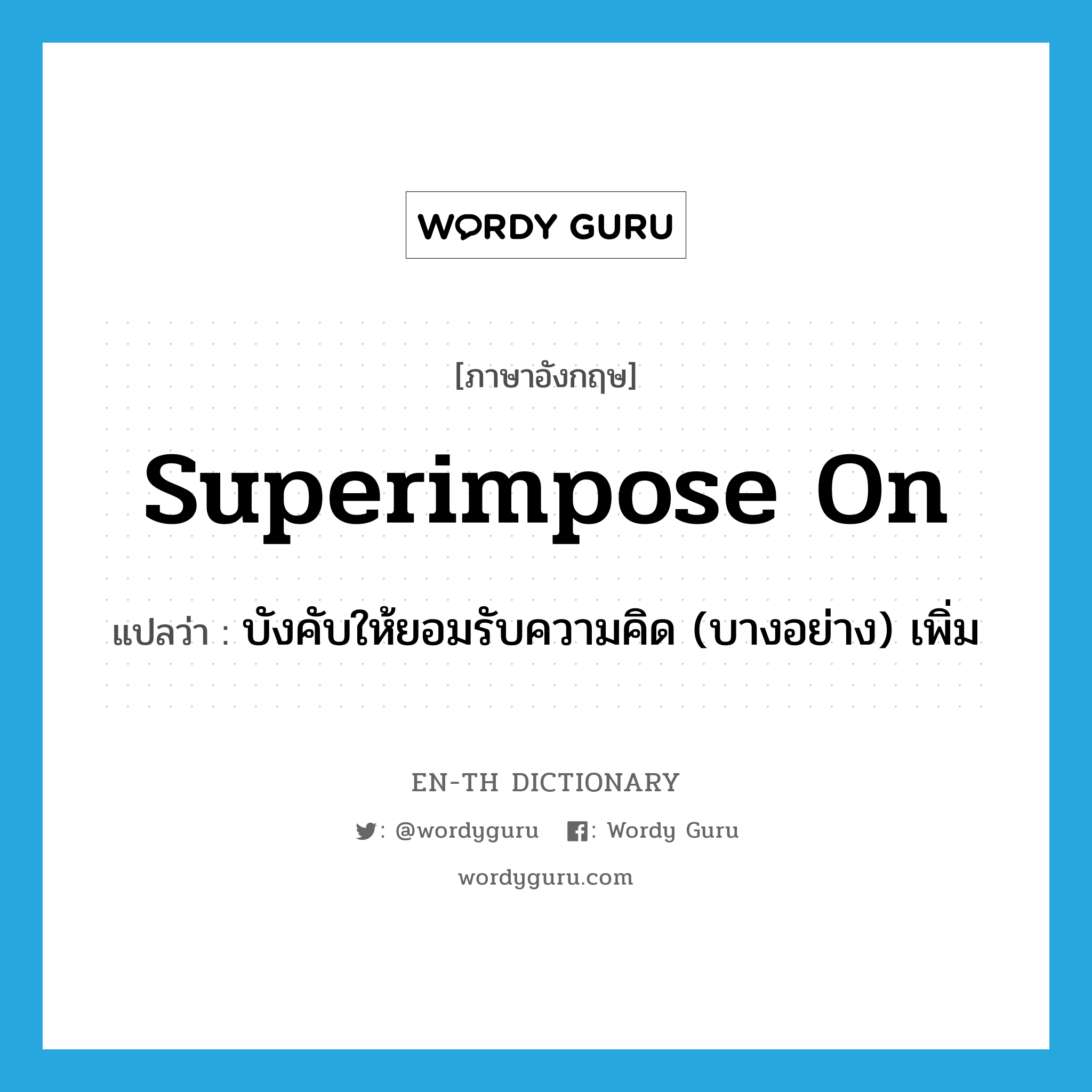 superimpose on แปลว่า?, คำศัพท์ภาษาอังกฤษ superimpose on แปลว่า บังคับให้ยอมรับความคิด (บางอย่าง) เพิ่ม ประเภท PHRV หมวด PHRV