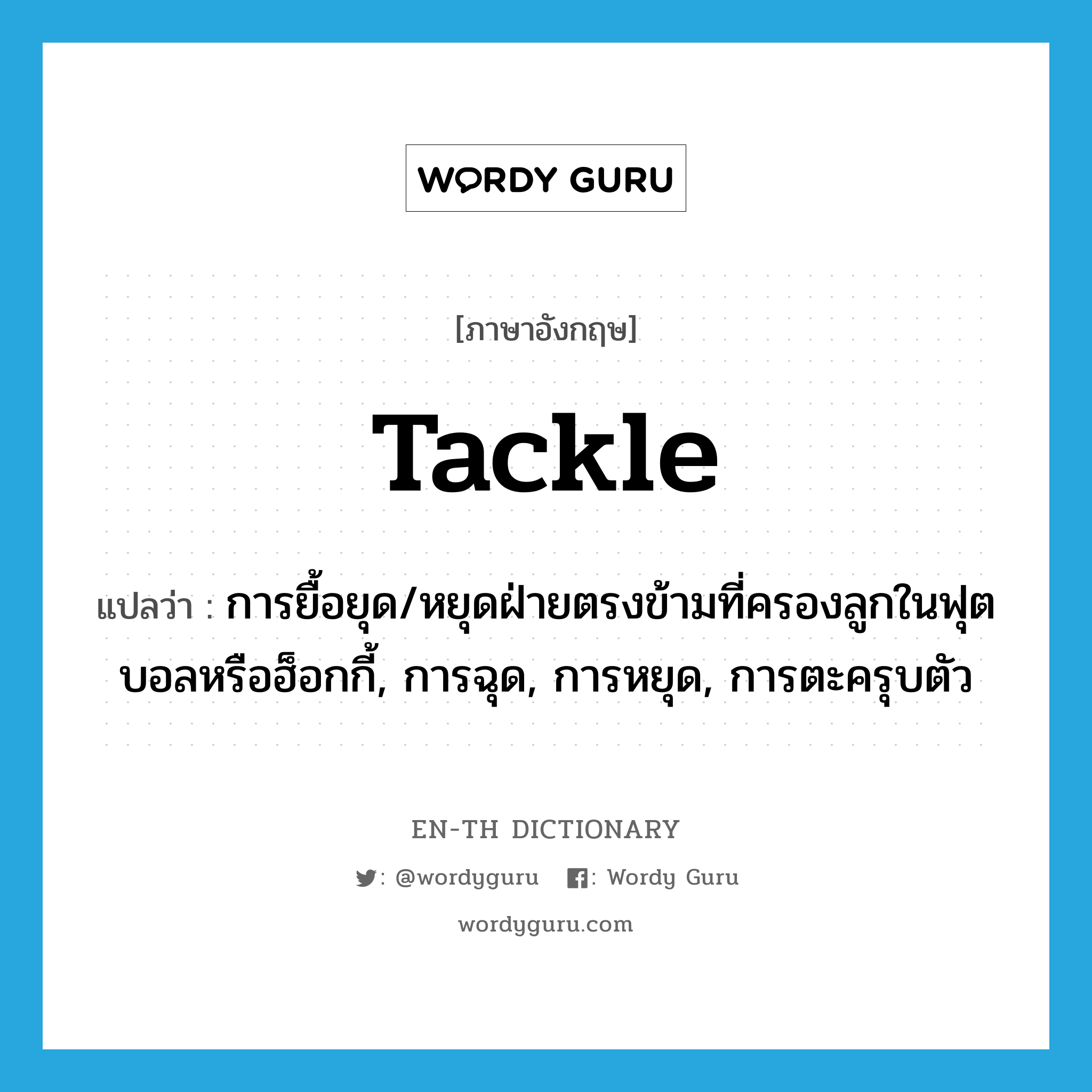 tackle แปลว่า?, คำศัพท์ภาษาอังกฤษ tackle แปลว่า การยื้อยุด/หยุดฝ่ายตรงข้ามที่ครองลูกในฟุตบอลหรือฮ็อกกี้, การฉุด, การหยุด, การตะครุบตัว ประเภท N หมวด N