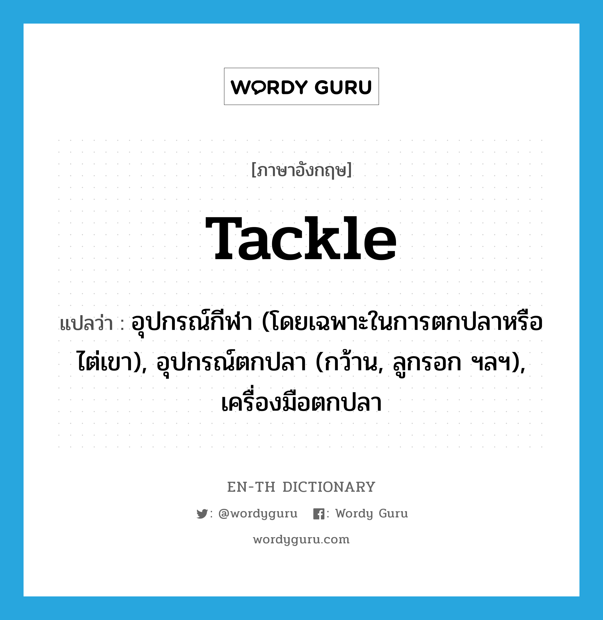 tackle แปลว่า?, คำศัพท์ภาษาอังกฤษ tackle แปลว่า อุปกรณ์กีฬา (โดยเฉพาะในการตกปลาหรือ ไต่เขา), อุปกรณ์ตกปลา (กว้าน, ลูกรอก ฯลฯ), เครื่องมือตกปลา ประเภท N หมวด N