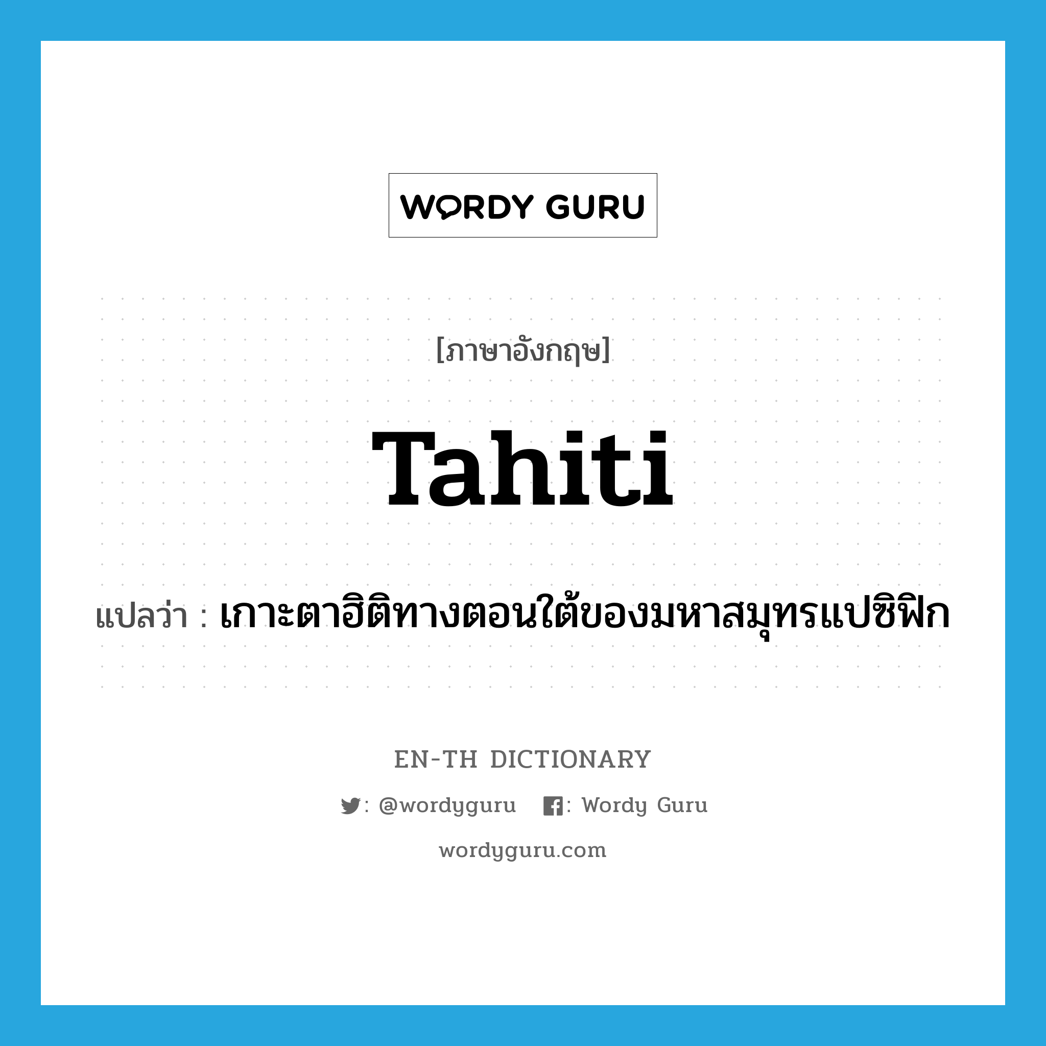 Tahiti แปลว่า?, คำศัพท์ภาษาอังกฤษ Tahiti แปลว่า เกาะตาฮิติทางตอนใต้ของมหาสมุทรแปซิฟิก ประเภท N หมวด N