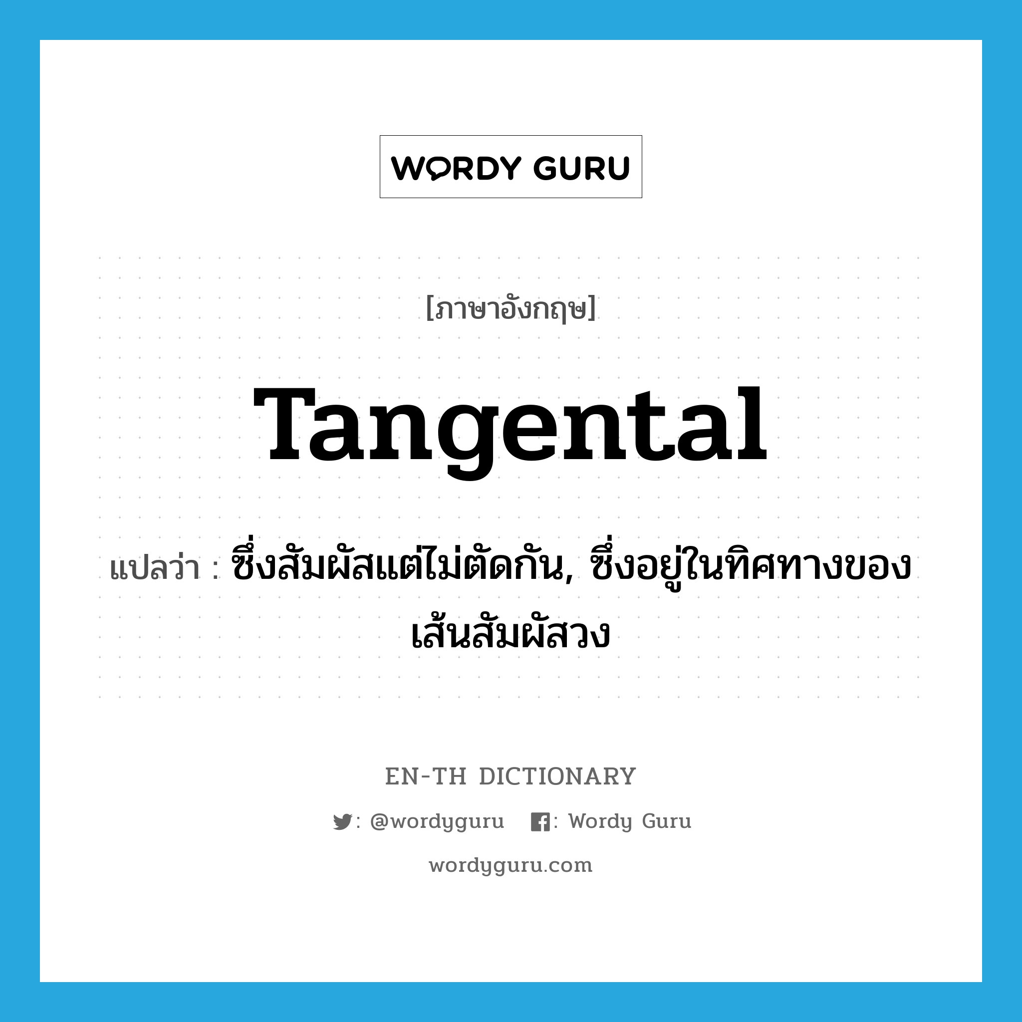 tangental แปลว่า?, คำศัพท์ภาษาอังกฤษ tangental แปลว่า ซึ่งสัมผัสแต่ไม่ตัดกัน, ซึ่งอยู่ในทิศทางของเส้นสัมผัสวง ประเภท ADJ หมวด ADJ