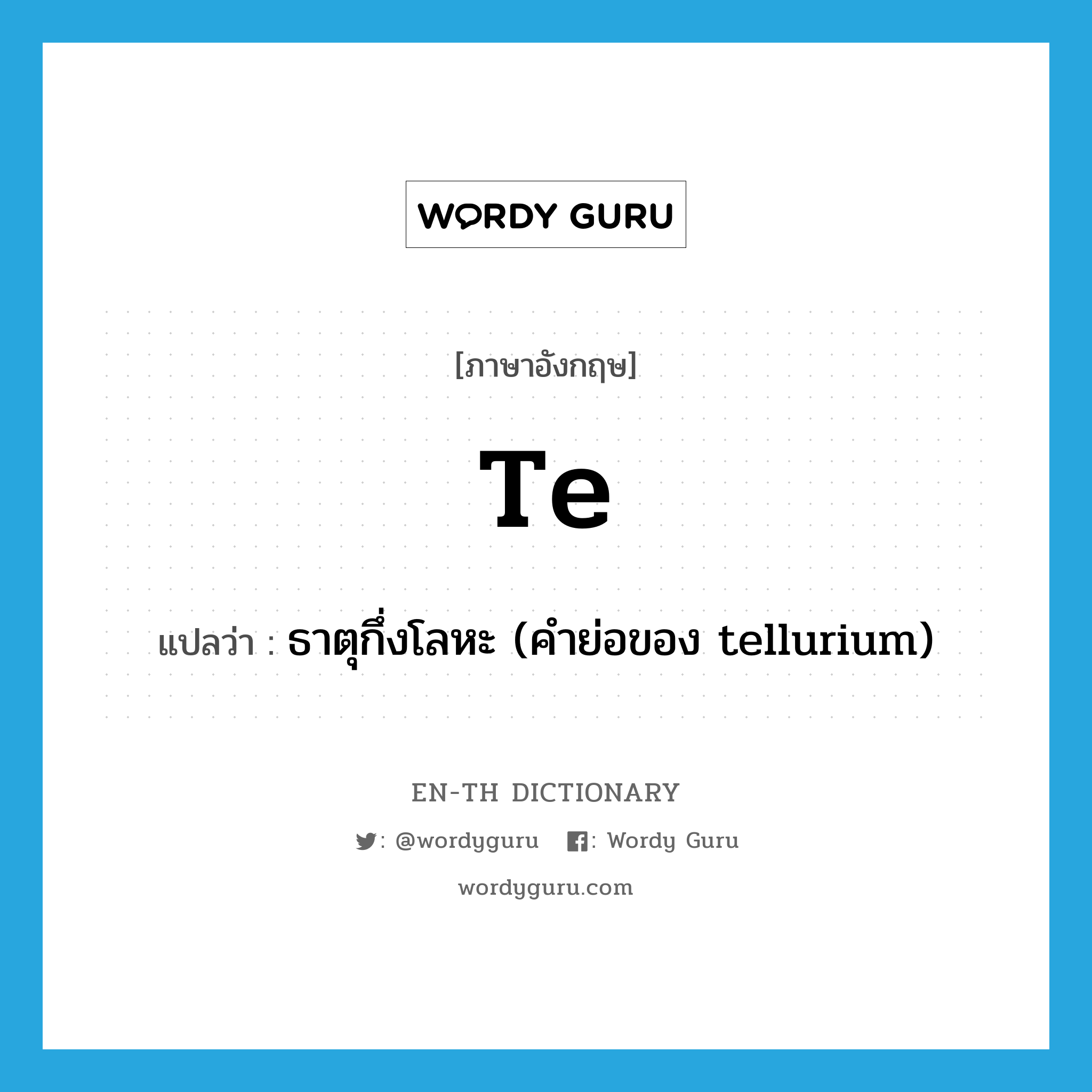 Te แปลว่า?, คำศัพท์ภาษาอังกฤษ Te แปลว่า ธาตุกึ่งโลหะ (คำย่อของ tellurium) ประเภท N หมวด N