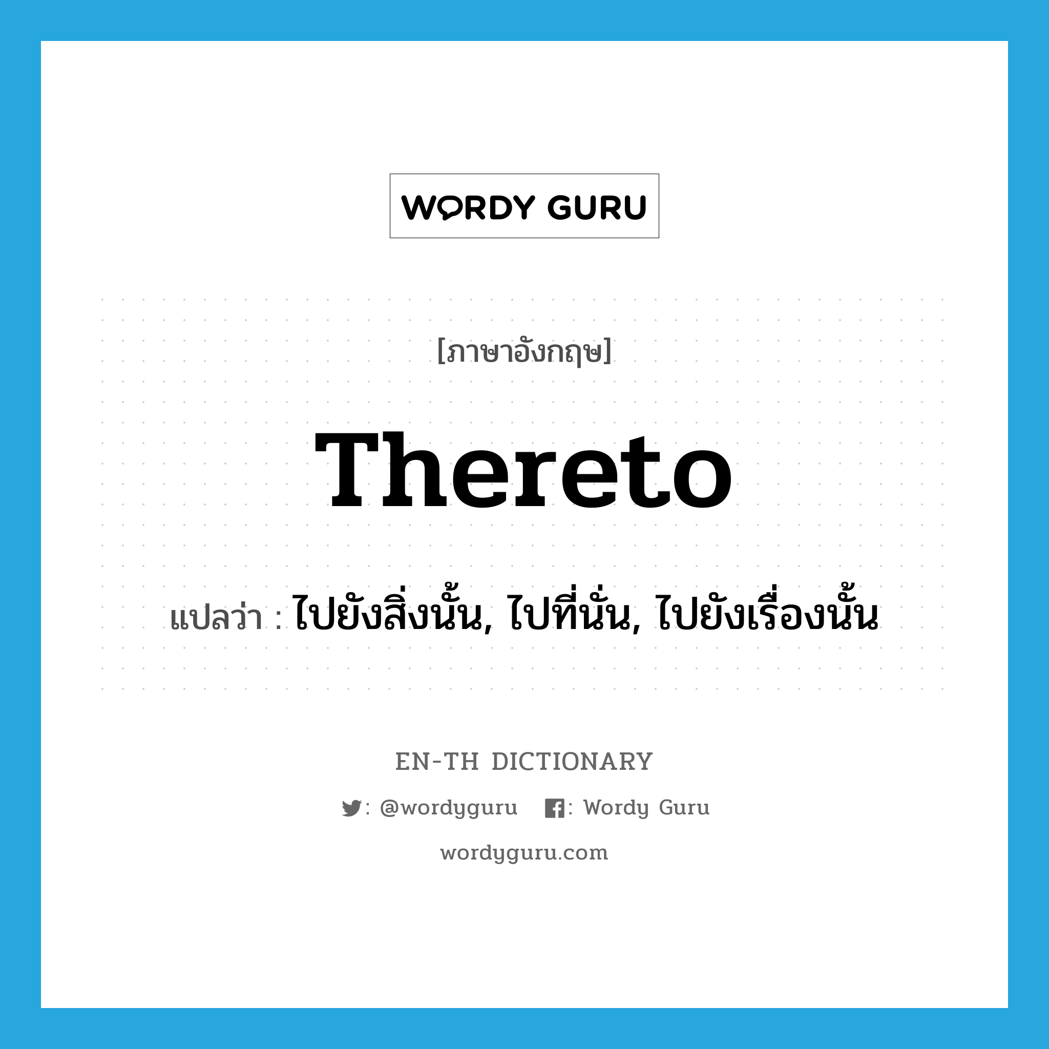 thereto แปลว่า?, คำศัพท์ภาษาอังกฤษ thereto แปลว่า ไปยังสิ่งนั้น, ไปที่นั่น, ไปยังเรื่องนั้น ประเภท ADV หมวด ADV