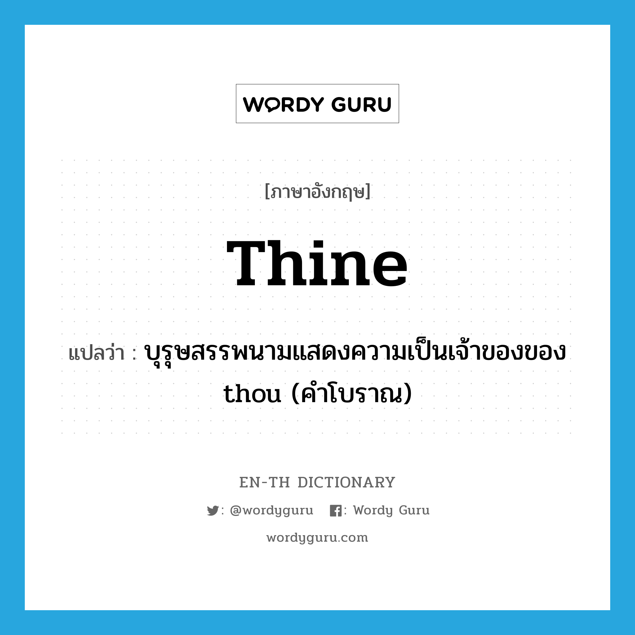 thine แปลว่า?, คำศัพท์ภาษาอังกฤษ thine แปลว่า บุรุษสรรพนามแสดงความเป็นเจ้าของของ thou (คำโบราณ) ประเภท PRON หมวด PRON