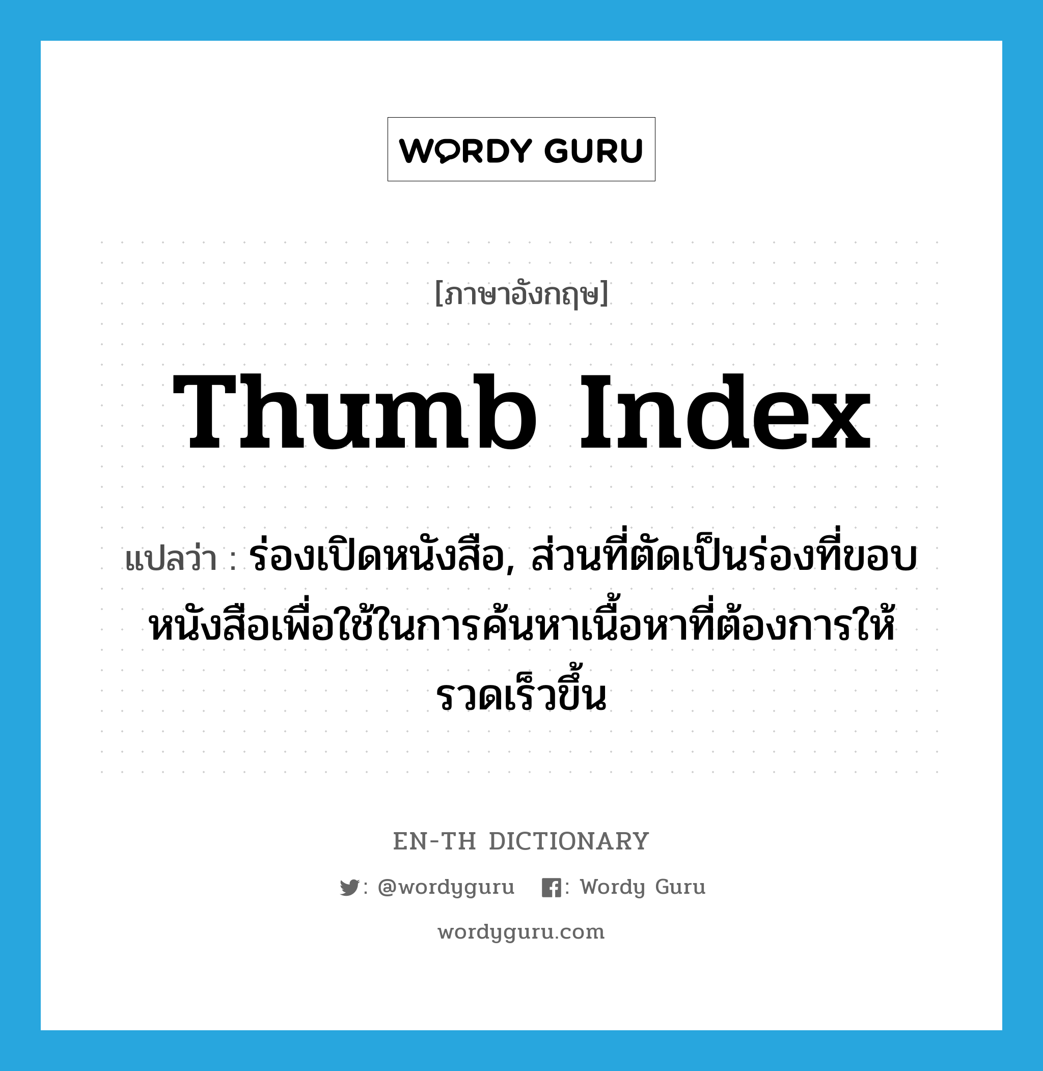 thumb index แปลว่า?, คำศัพท์ภาษาอังกฤษ thumb index แปลว่า ร่องเปิดหนังสือ, ส่วนที่ตัดเป็นร่องที่ขอบหนังสือเพื่อใช้ในการค้นหาเนื้อหาที่ต้องการให้รวดเร็วขึ้น ประเภท N หมวด N