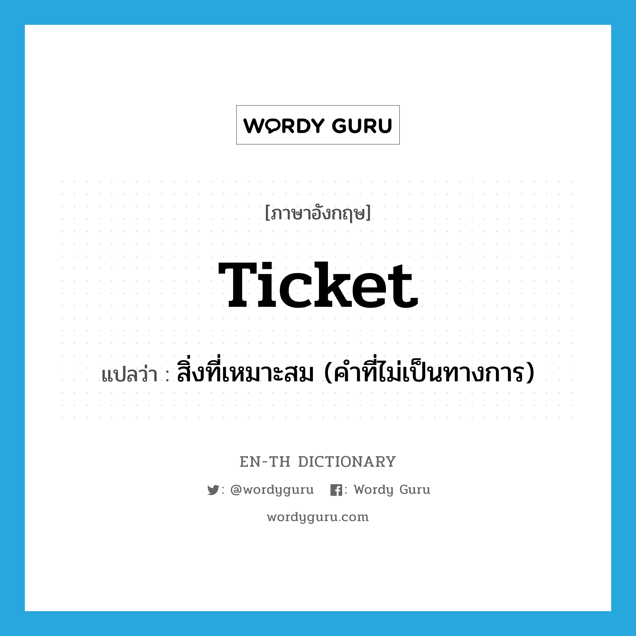 ticket แปลว่า?, คำศัพท์ภาษาอังกฤษ ticket แปลว่า สิ่งที่เหมาะสม (คำที่ไม่เป็นทางการ) ประเภท N หมวด N