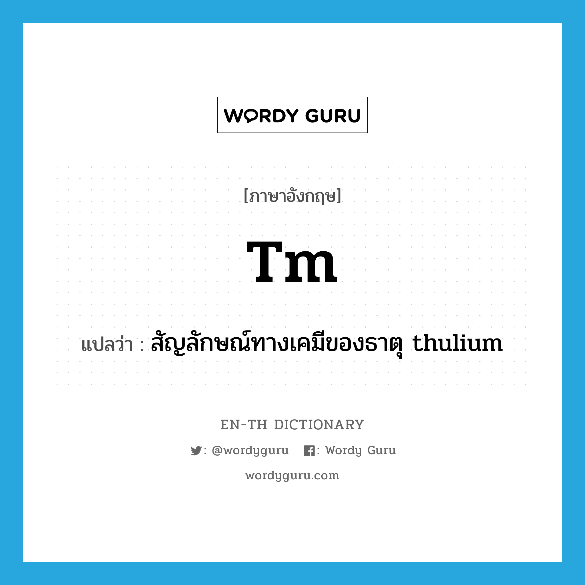 Tm แปลว่า?, คำศัพท์ภาษาอังกฤษ Tm แปลว่า สัญลักษณ์ทางเคมีของธาตุ thulium ประเภท ABBR หมวด ABBR