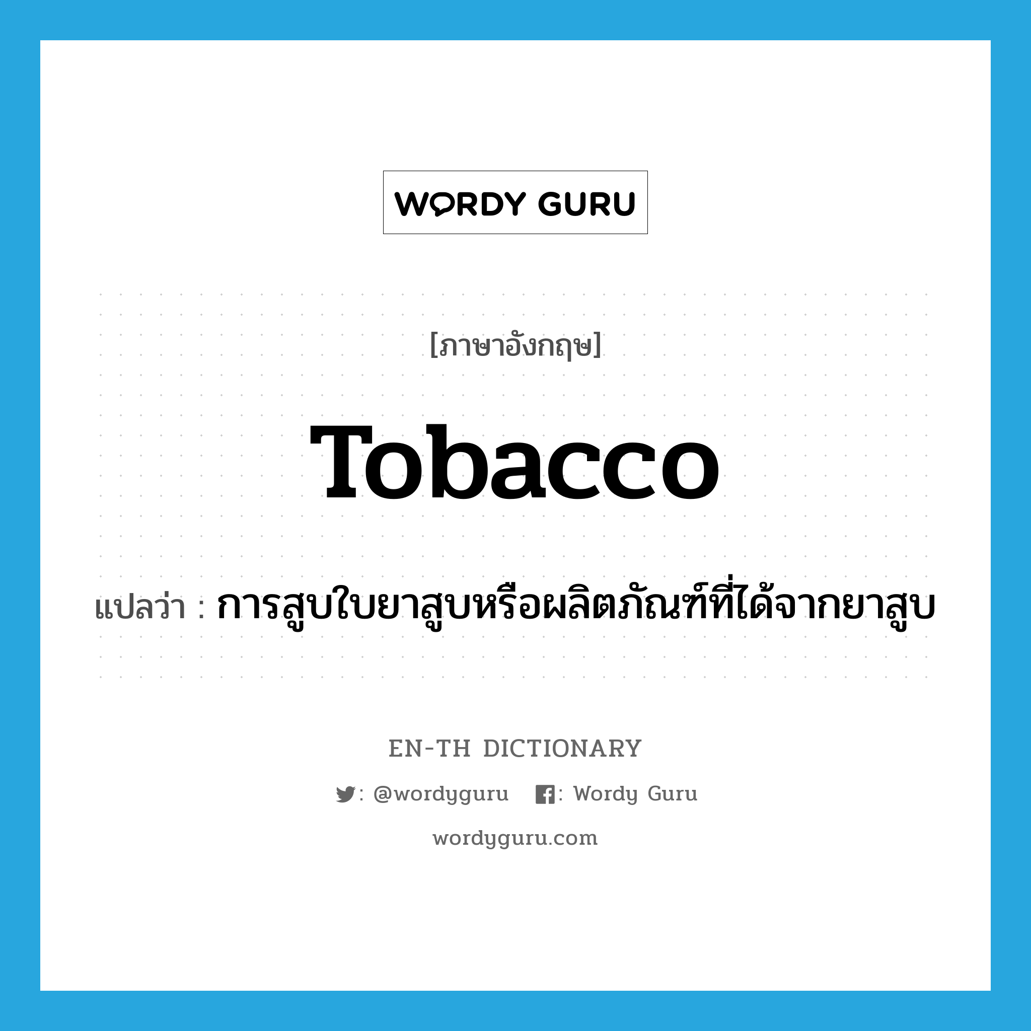 tobacco แปลว่า?, คำศัพท์ภาษาอังกฤษ tobacco แปลว่า การสูบใบยาสูบหรือผลิตภัณฑ์ที่ได้จากยาสูบ ประเภท N หมวด N