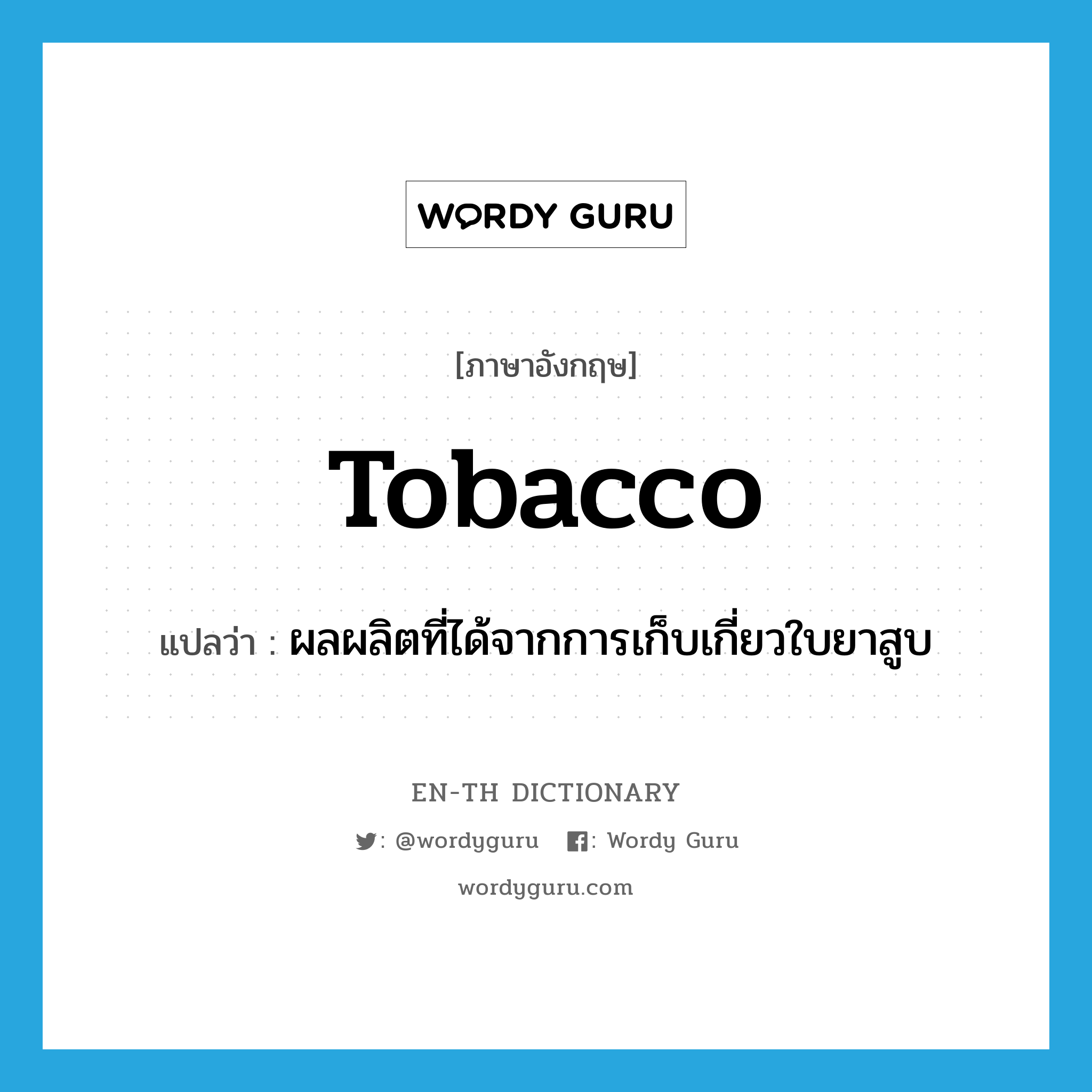 tobacco แปลว่า?, คำศัพท์ภาษาอังกฤษ tobacco แปลว่า ผลผลิตที่ได้จากการเก็บเกี่ยวใบยาสูบ ประเภท N หมวด N