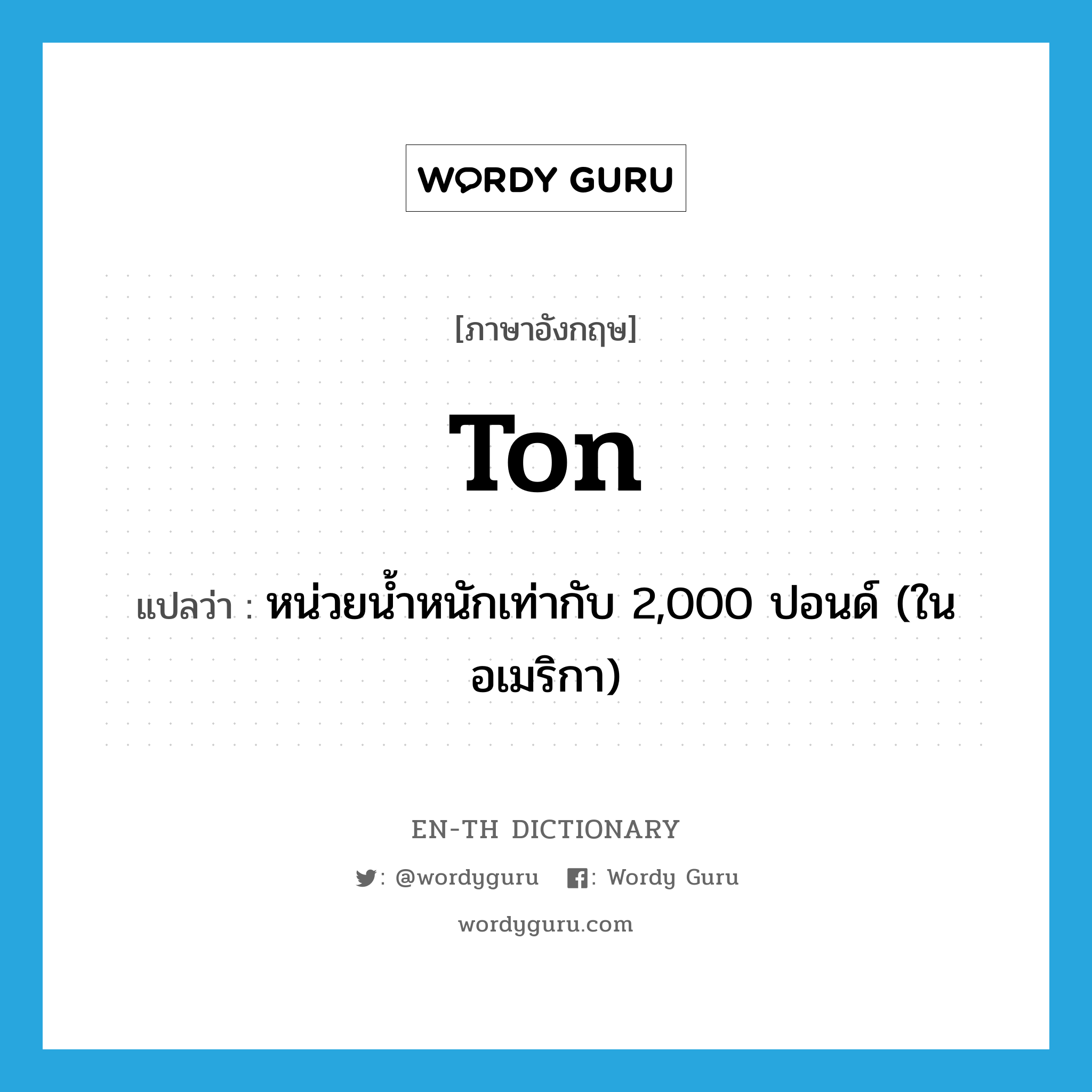 ton แปลว่า?, คำศัพท์ภาษาอังกฤษ ton แปลว่า หน่วยน้ำหนักเท่ากับ 2,000 ปอนด์ (ในอเมริกา) ประเภท N หมวด N