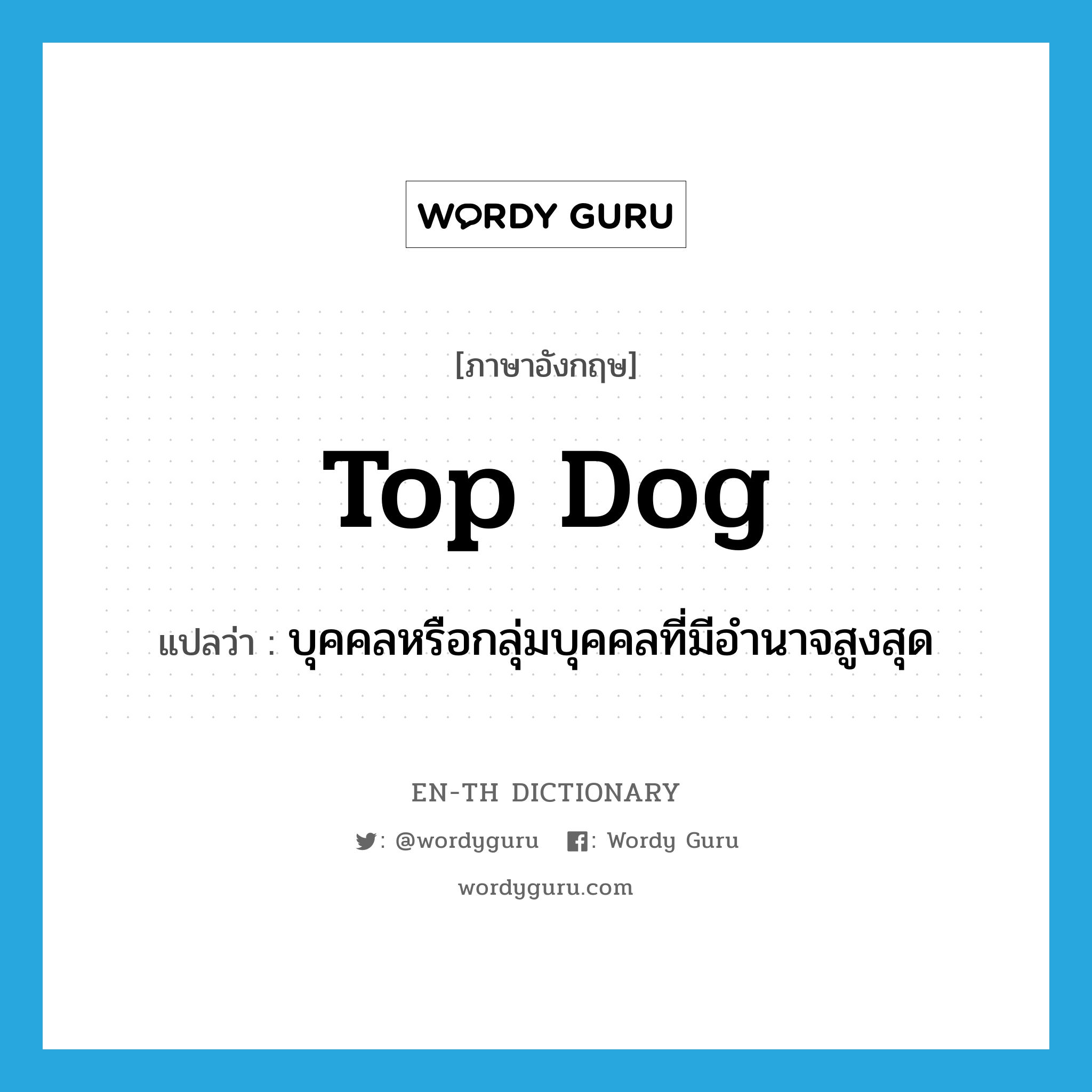 top dog แปลว่า?, คำศัพท์ภาษาอังกฤษ top dog แปลว่า บุคคลหรือกลุ่มบุคคลที่มีอำนาจสูงสุด ประเภท N หมวด N