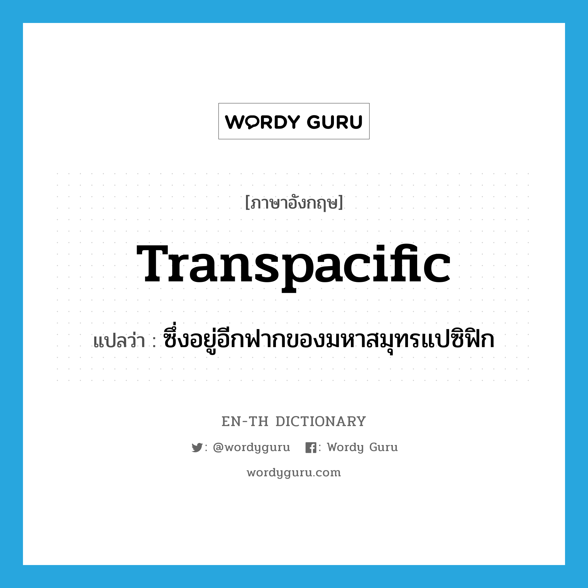 transpacific แปลว่า?, คำศัพท์ภาษาอังกฤษ transpacific แปลว่า ซึ่งอยู่อีกฟากของมหาสมุทรแปซิฟิก ประเภท ADJ หมวด ADJ