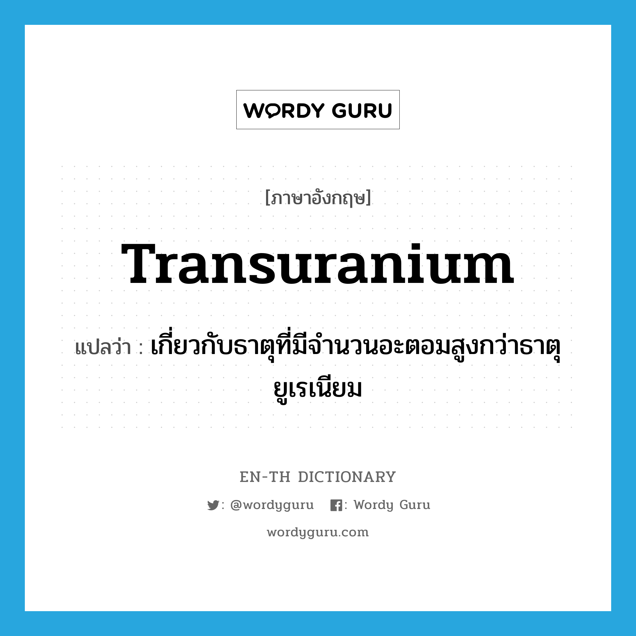 transuranium แปลว่า?, คำศัพท์ภาษาอังกฤษ transuranium แปลว่า เกี่ยวกับธาตุที่มีจำนวนอะตอมสูงกว่าธาตุยูเรเนียม ประเภท ADJ หมวด ADJ