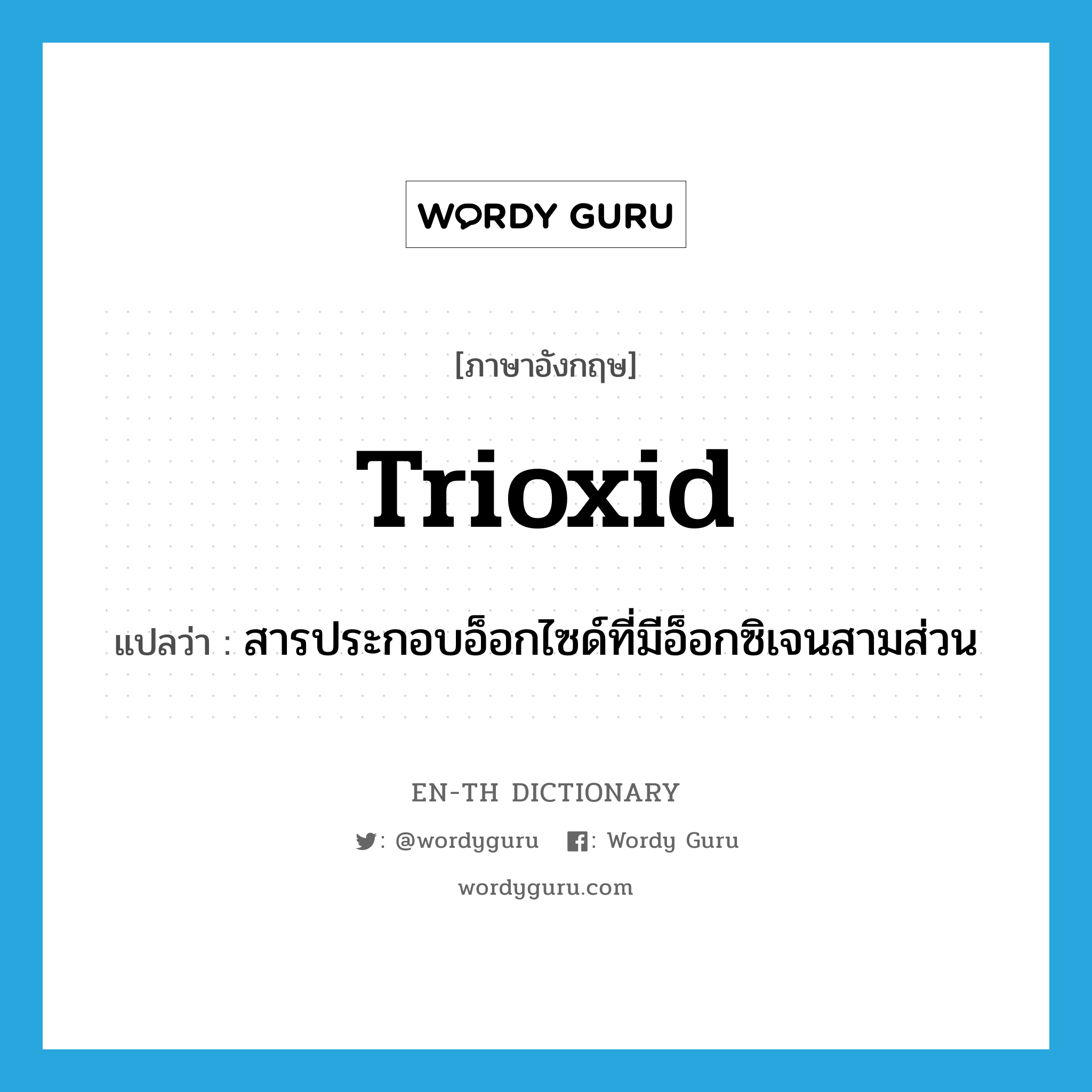 trioxid แปลว่า?, คำศัพท์ภาษาอังกฤษ trioxid แปลว่า สารประกอบอ็อกไซด์ที่มีอ็อกซิเจนสามส่วน ประเภท N หมวด N