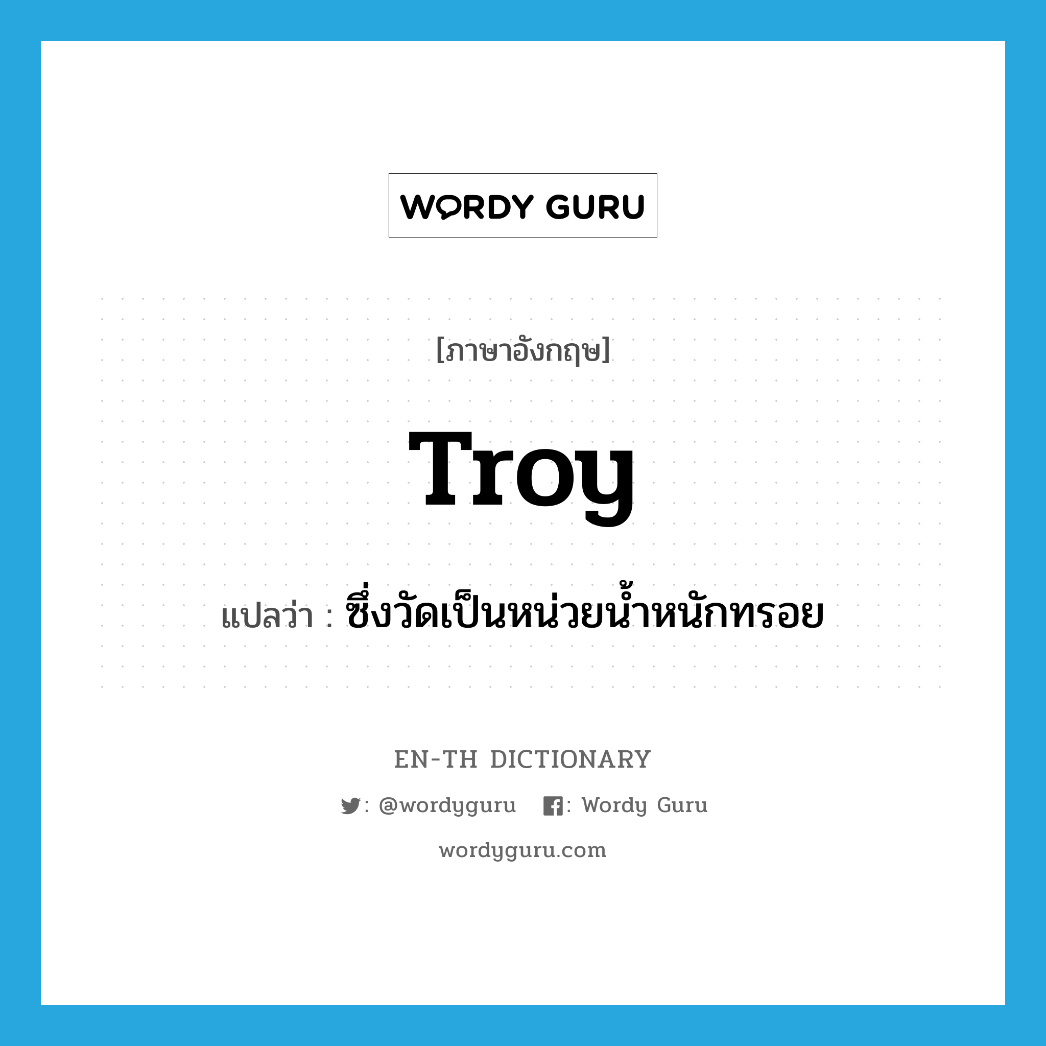 troy แปลว่า?, คำศัพท์ภาษาอังกฤษ troy แปลว่า ซึ่งวัดเป็นหน่วยน้ำหนักทรอย ประเภท ADJ หมวด ADJ