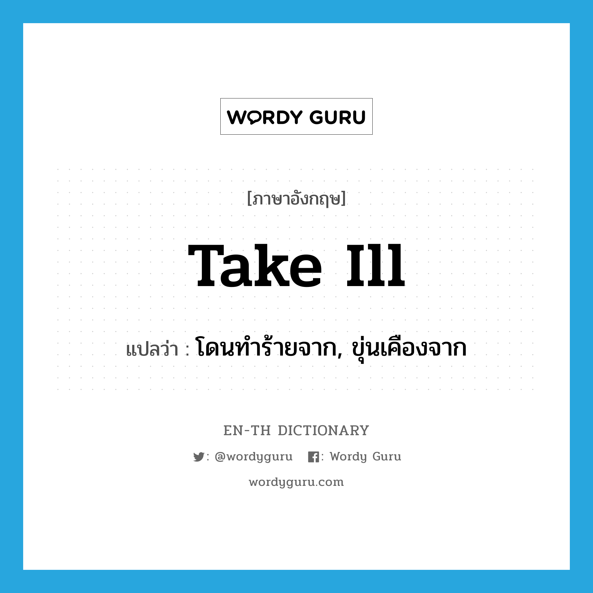 take ill แปลว่า?, คำศัพท์ภาษาอังกฤษ take ill แปลว่า โดนทำร้ายจาก, ขุ่นเคืองจาก ประเภท PHRV หมวด PHRV