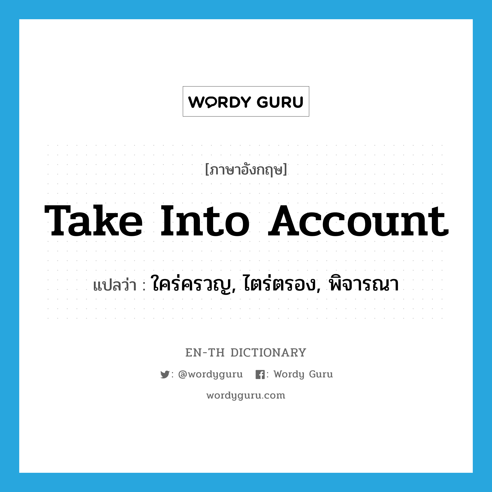 take into account แปลว่า?, คำศัพท์ภาษาอังกฤษ take into account แปลว่า ใคร่ครวญ, ไตร่ตรอง, พิจารณา ประเภท IDM หมวด IDM