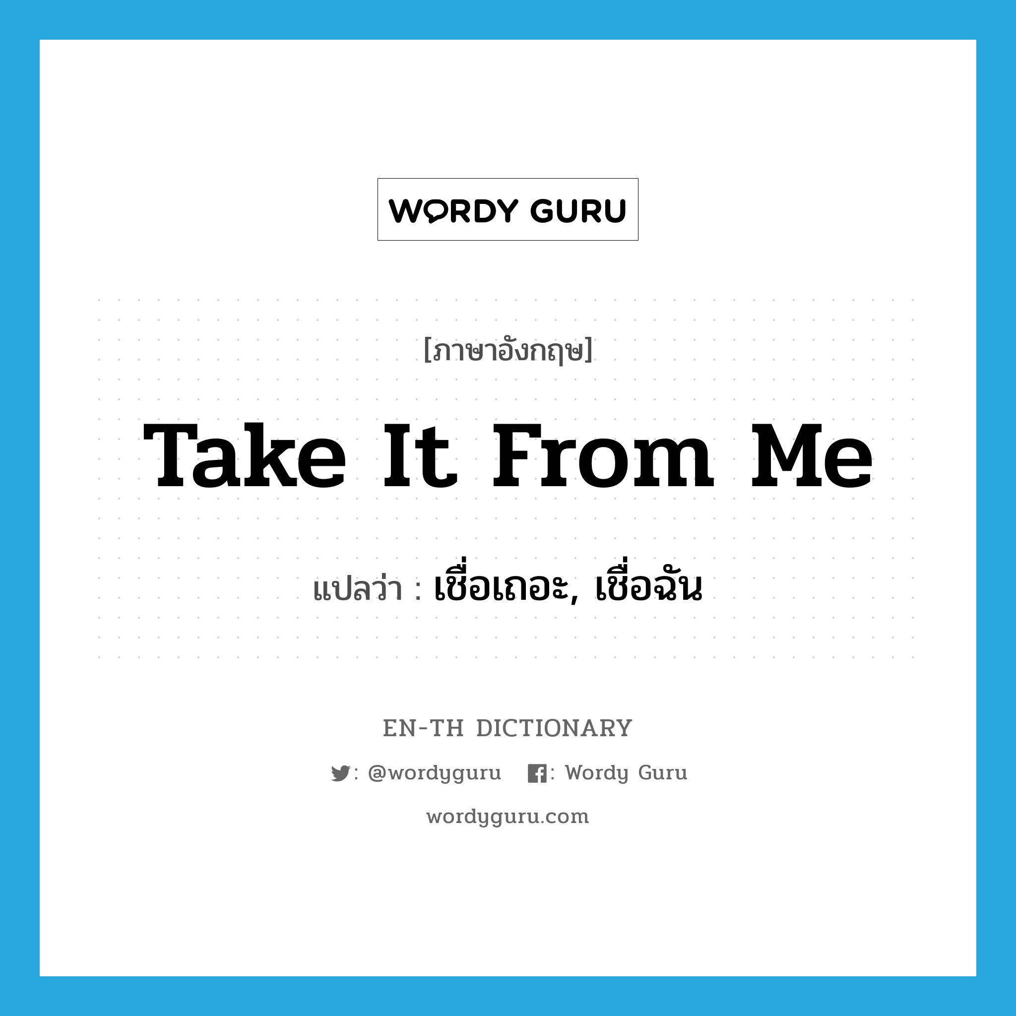 take it from me แปลว่า?, คำศัพท์ภาษาอังกฤษ take it from me แปลว่า เชื่อเถอะ, เชื่อฉัน ประเภท IDM หมวด IDM