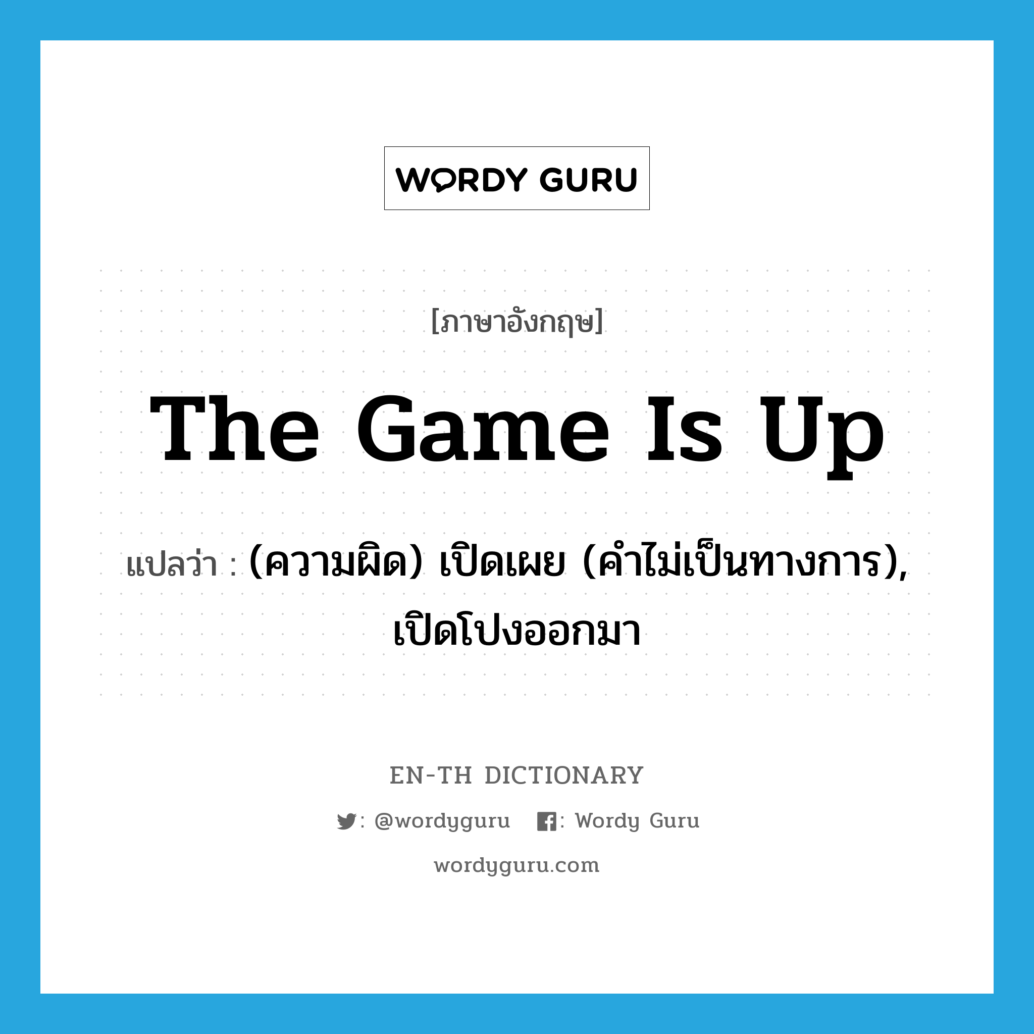 the game is up แปลว่า?, คำศัพท์ภาษาอังกฤษ the game is up แปลว่า (ความผิด) เปิดเผย (คำไม่เป็นทางการ), เปิดโปงออกมา ประเภท IDM หมวด IDM