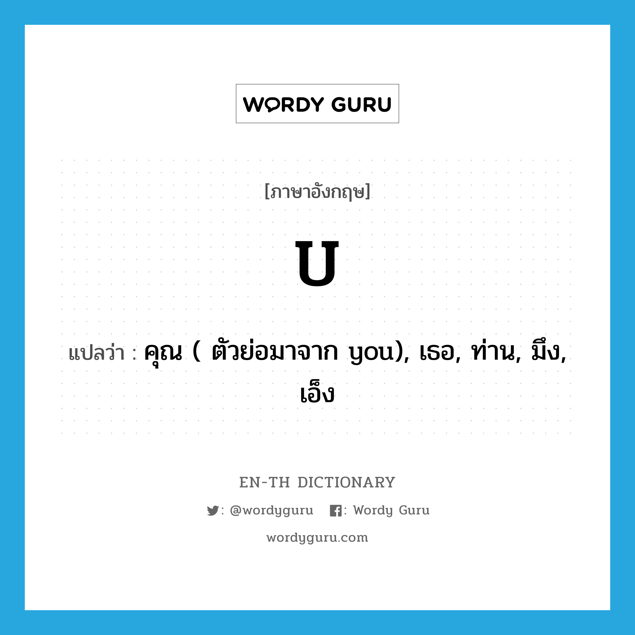 U แปลว่า?, คำศัพท์ภาษาอังกฤษ U แปลว่า คุณ ( ตัวย่อมาจาก you), เธอ, ท่าน, มึง, เอ็ง ประเภท PRON หมวด PRON