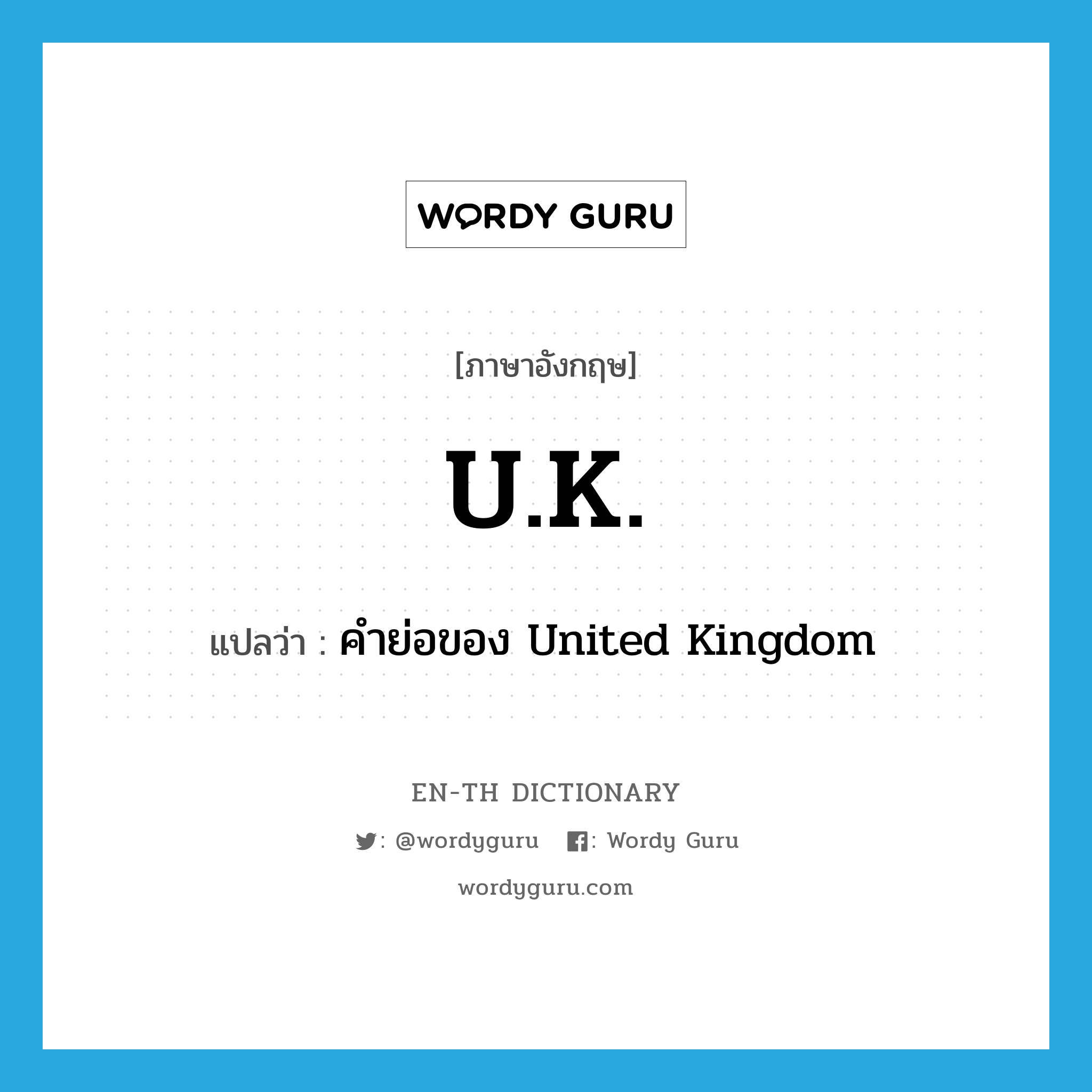 U.K. แปลว่า?, คำศัพท์ภาษาอังกฤษ U.K. แปลว่า คำย่อของ United Kingdom ประเภท ABBR หมวด ABBR