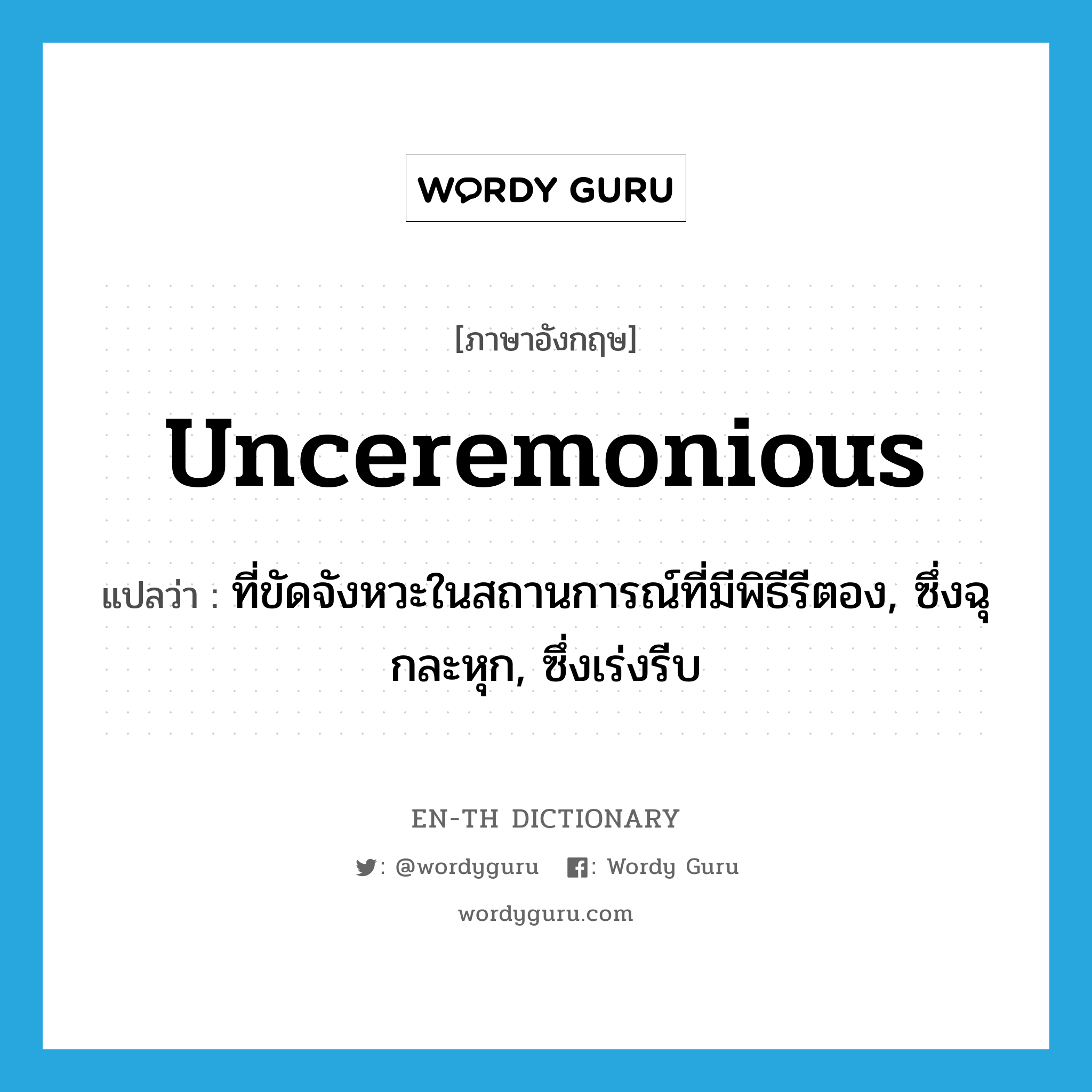 unceremonious แปลว่า?, คำศัพท์ภาษาอังกฤษ unceremonious แปลว่า ที่ขัดจังหวะในสถานการณ์ที่มีพิธีรีตอง, ซึ่งฉุกละหุก, ซึ่งเร่งรีบ ประเภท ADJ หมวด ADJ