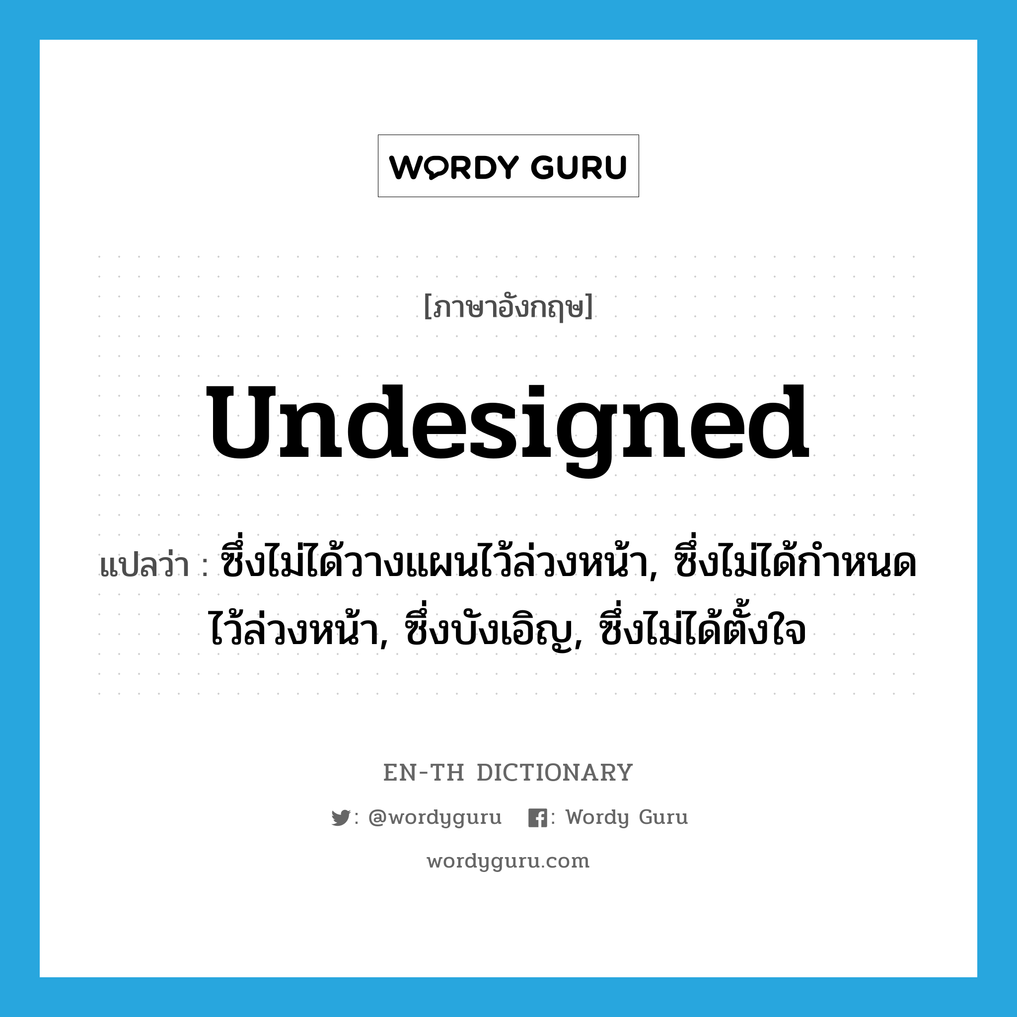 undesigned แปลว่า?, คำศัพท์ภาษาอังกฤษ undesigned แปลว่า ซึ่งไม่ได้วางแผนไว้ล่วงหน้า, ซึ่งไม่ได้กำหนดไว้ล่วงหน้า, ซึ่งบังเอิญ, ซึ่งไม่ได้ตั้งใจ ประเภท ADJ หมวด ADJ