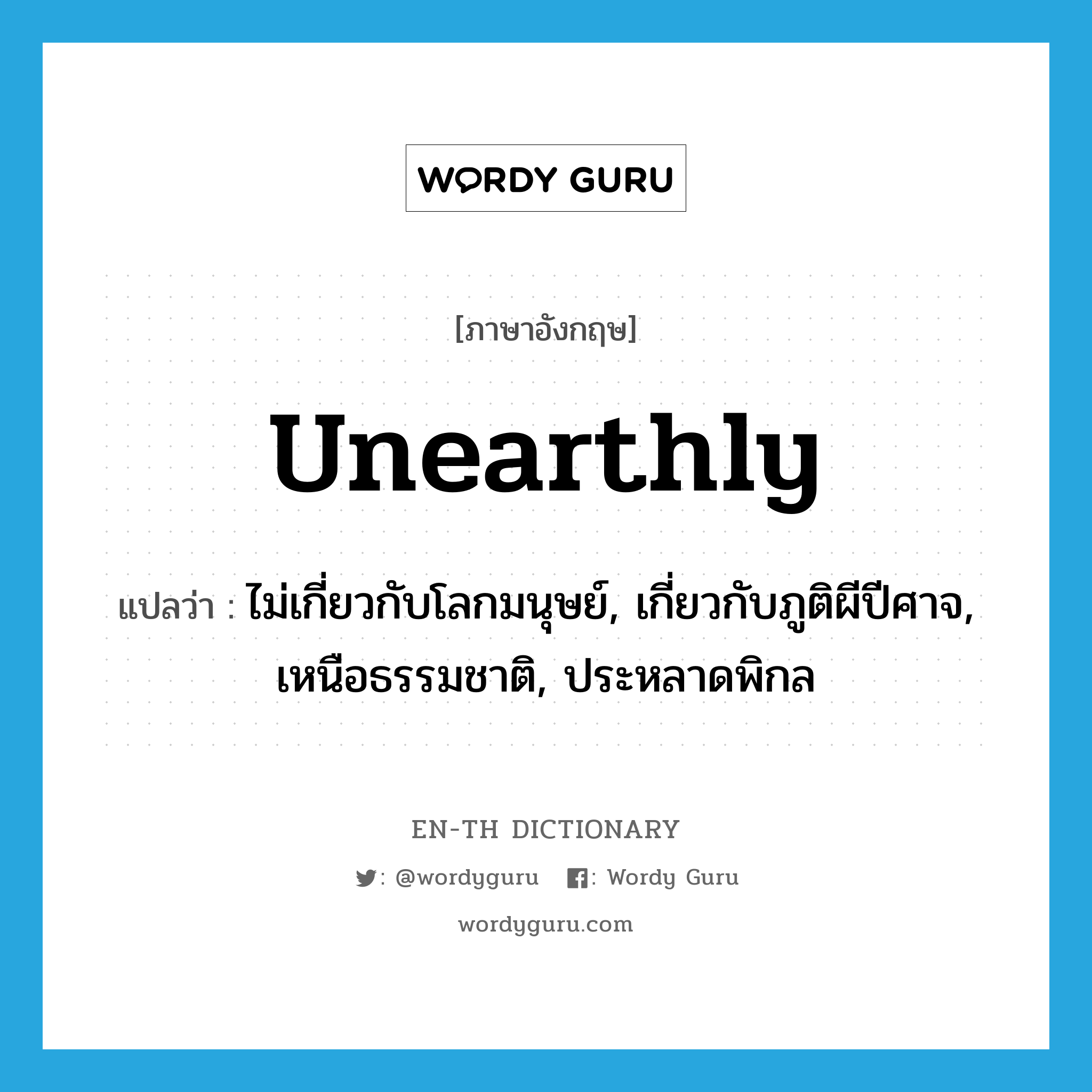 unearthly แปลว่า?, คำศัพท์ภาษาอังกฤษ unearthly แปลว่า ไม่เกี่ยวกับโลกมนุษย์, เกี่ยวกับภูติผีปีศาจ, เหนือธรรมชาติ, ประหลาดพิกล ประเภท ADJ หมวด ADJ