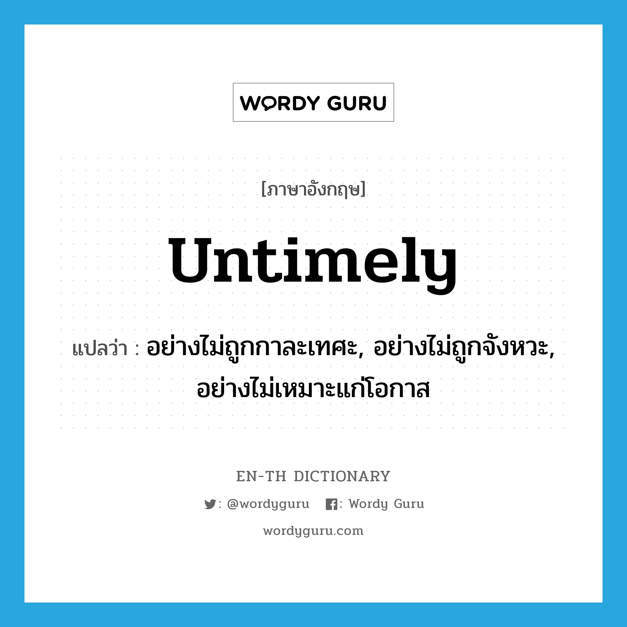 untimely แปลว่า?, คำศัพท์ภาษาอังกฤษ untimely แปลว่า อย่างไม่ถูกกาละเทศะ, อย่างไม่ถูกจังหวะ, อย่างไม่เหมาะแก่โอกาส ประเภท ADV หมวด ADV