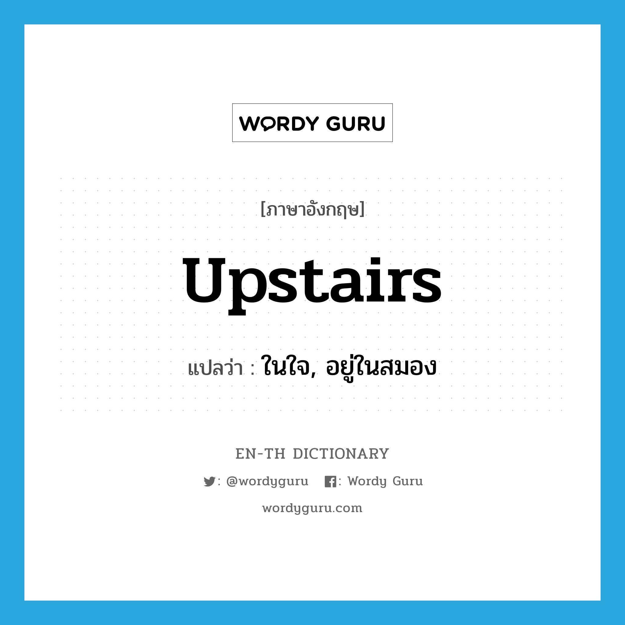 upstairs แปลว่า?, คำศัพท์ภาษาอังกฤษ upstairs แปลว่า ในใจ, อยู่ในสมอง ประเภท ADV หมวด ADV