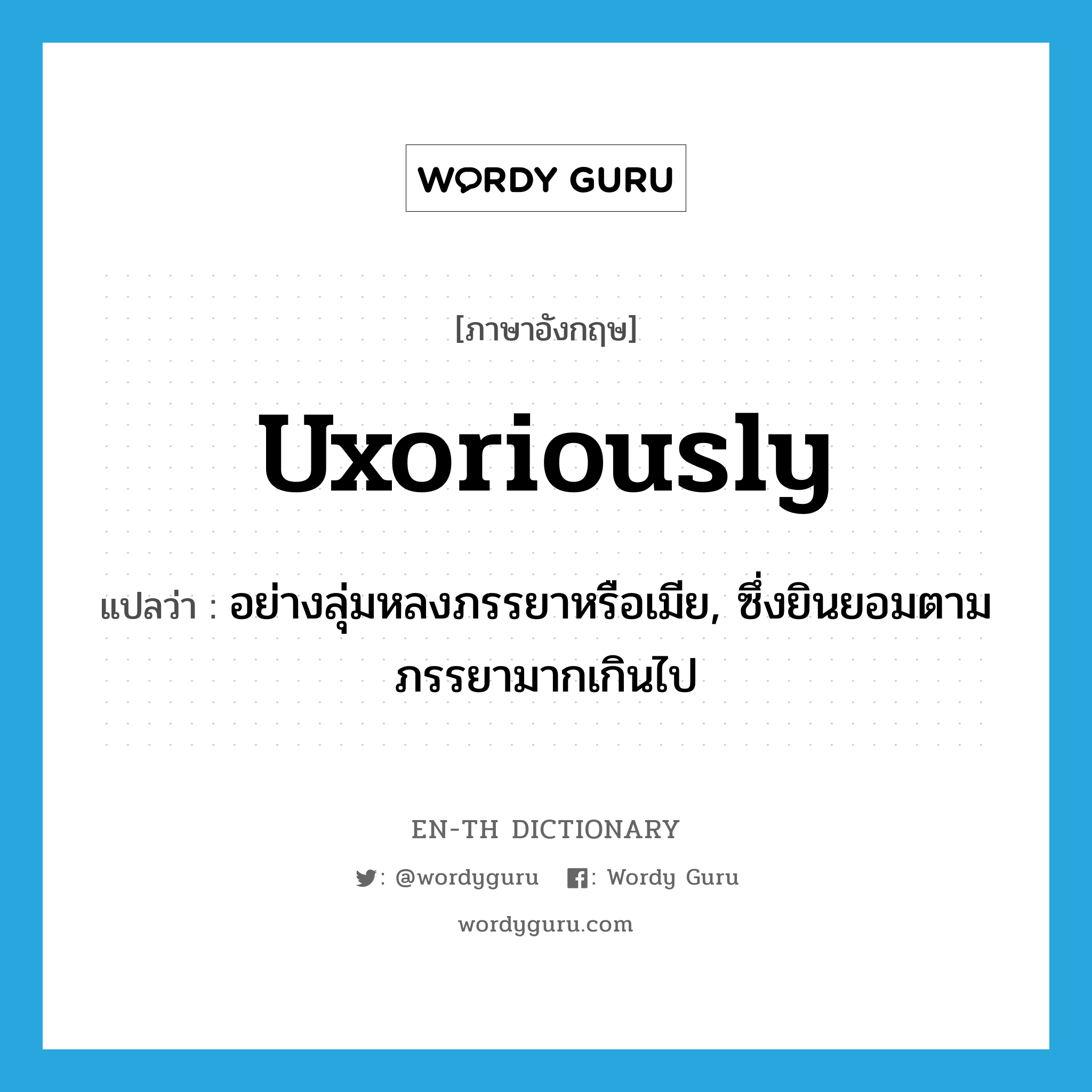 uxoriously แปลว่า?, คำศัพท์ภาษาอังกฤษ uxoriously แปลว่า อย่างลุ่มหลงภรรยาหรือเมีย, ซึ่งยินยอมตามภรรยามากเกินไป ประเภท ADV หมวด ADV