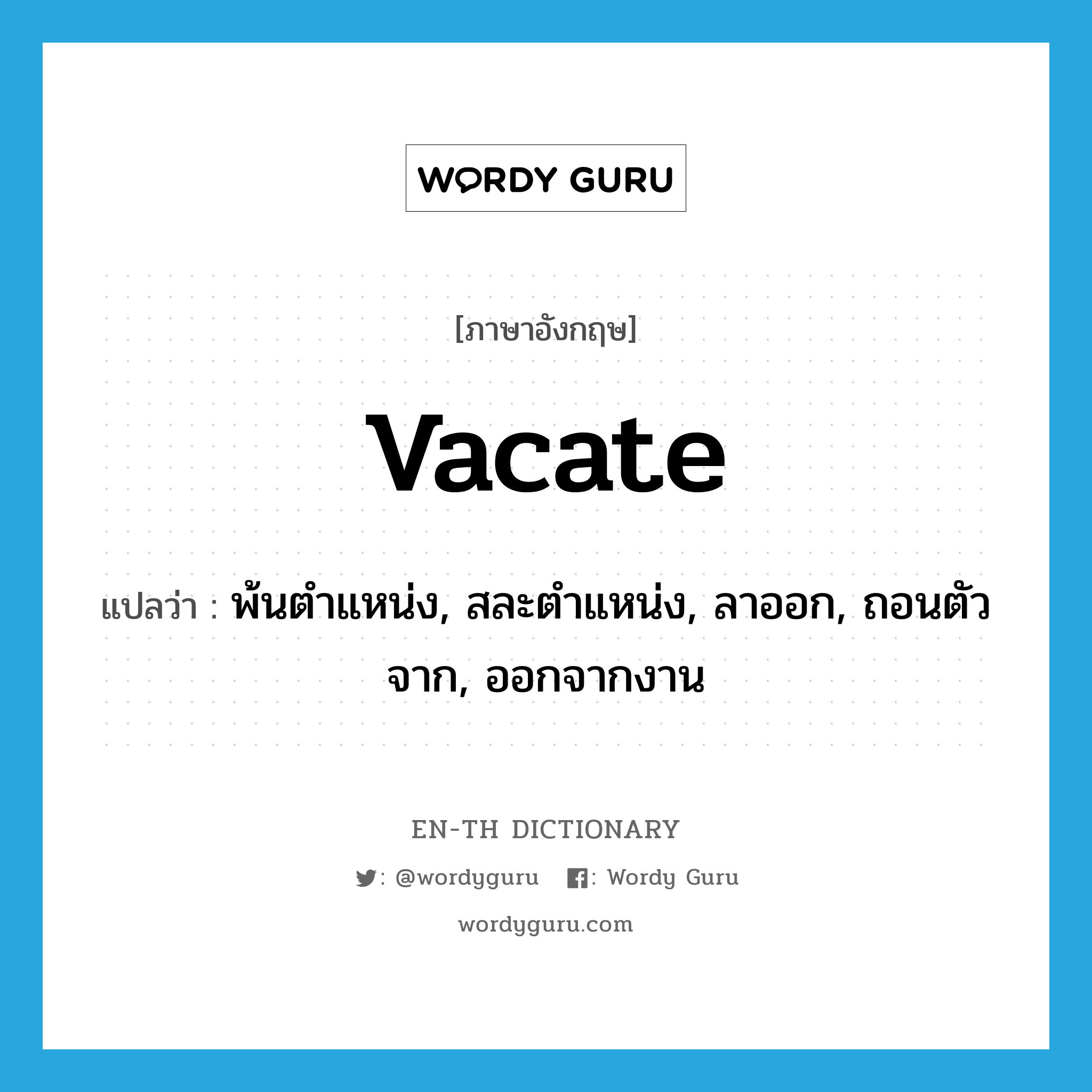 vacate แปลว่า?, คำศัพท์ภาษาอังกฤษ vacate แปลว่า พ้นตำแหน่ง, สละตำแหน่ง, ลาออก, ถอนตัวจาก, ออกจากงาน ประเภท VT หมวด VT