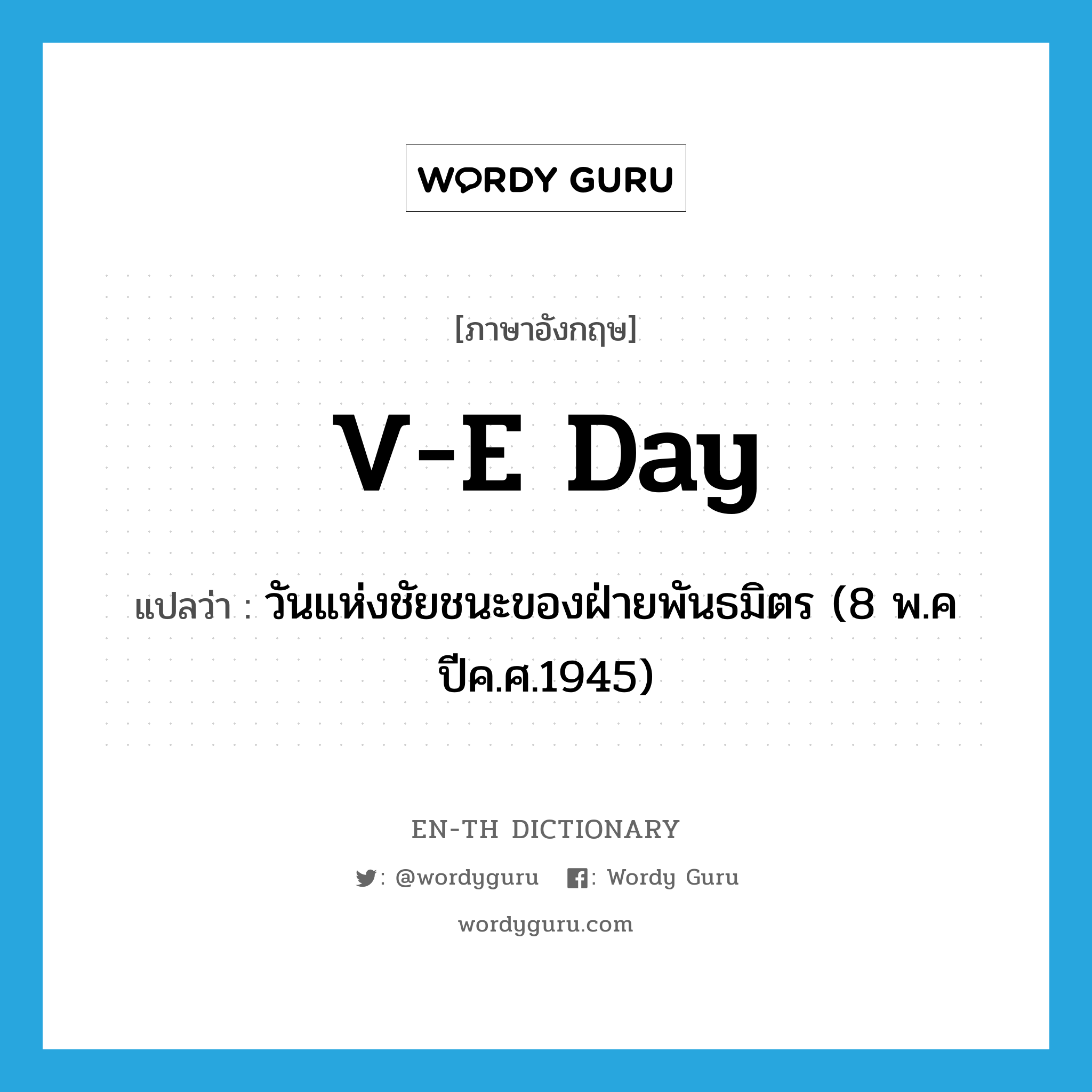 V-E Day แปลว่า?, คำศัพท์ภาษาอังกฤษ V-E Day แปลว่า วันแห่งชัยชนะของฝ่ายพันธมิตร (8 พ.ค ปีค.ศ.1945) ประเภท N หมวด N