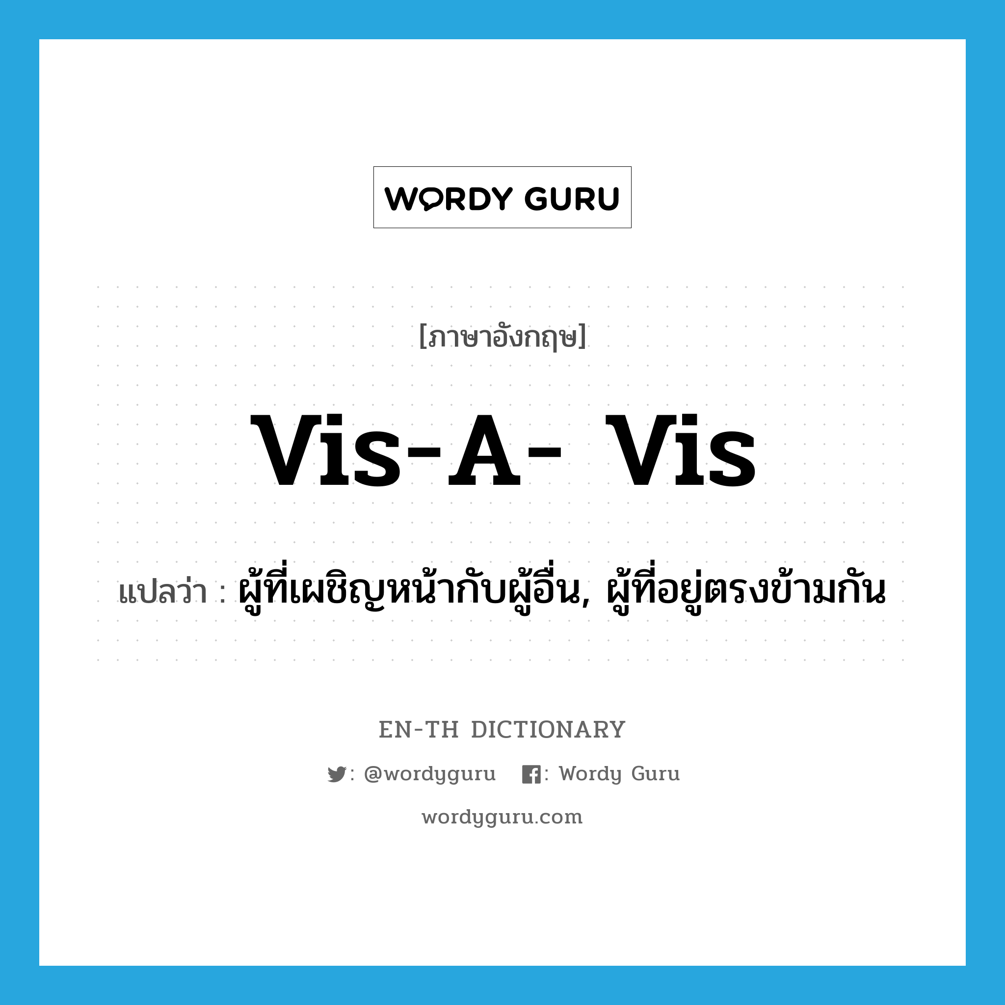 vis-a- vis แปลว่า?, คำศัพท์ภาษาอังกฤษ vis-a- vis แปลว่า ผู้ที่เผชิญหน้ากับผู้อื่น, ผู้ที่อยู่ตรงข้ามกัน ประเภท N หมวด N