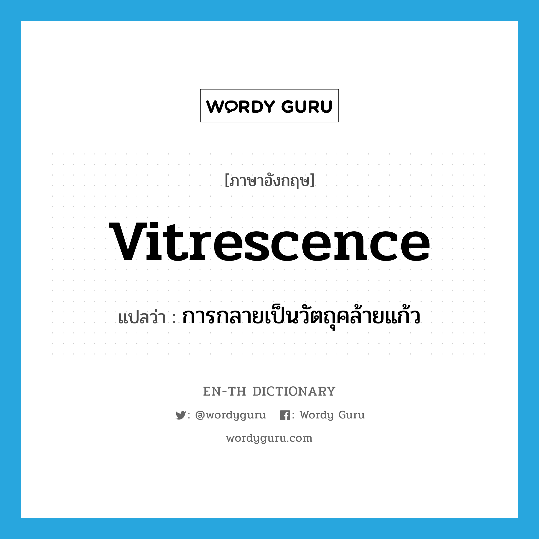 vitrescence แปลว่า?, คำศัพท์ภาษาอังกฤษ vitrescence แปลว่า การกลายเป็นวัตถุคล้ายแก้ว ประเภท N หมวด N